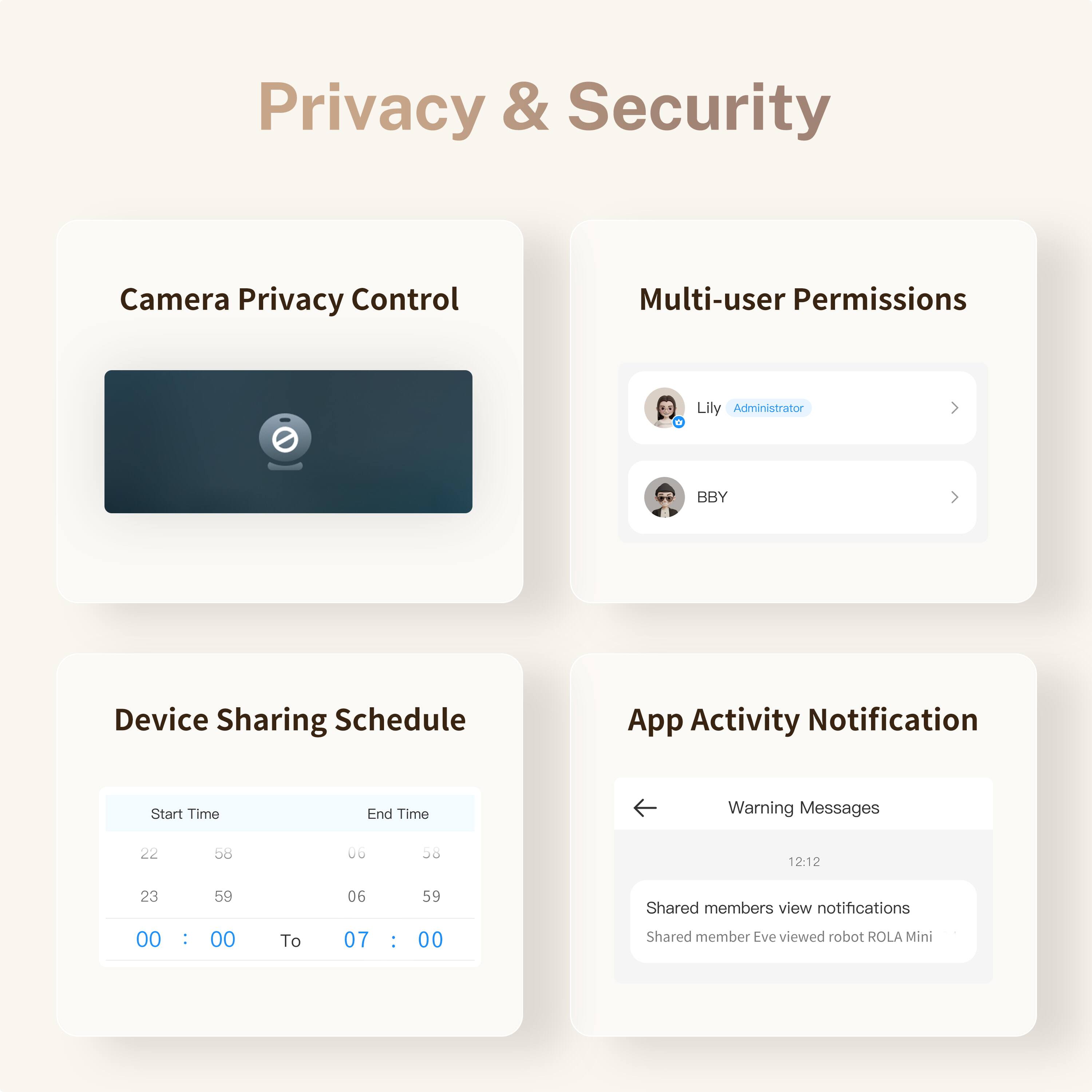 Privacy & Security

Camera Privacy Control

Multi-user Permissions
- Lily Administrator
- BBY

Device Sharing Schedule
- Start Time: 22:58
- End Time: 06:58
- Start Time: 23:59
- End Time: 06:59
- 00:00 To 07:00

App Activity Notification
- Warning Messages
- 12:12
- Shared members view notifications
- Shared member Eve viewed robot ROLA Mini