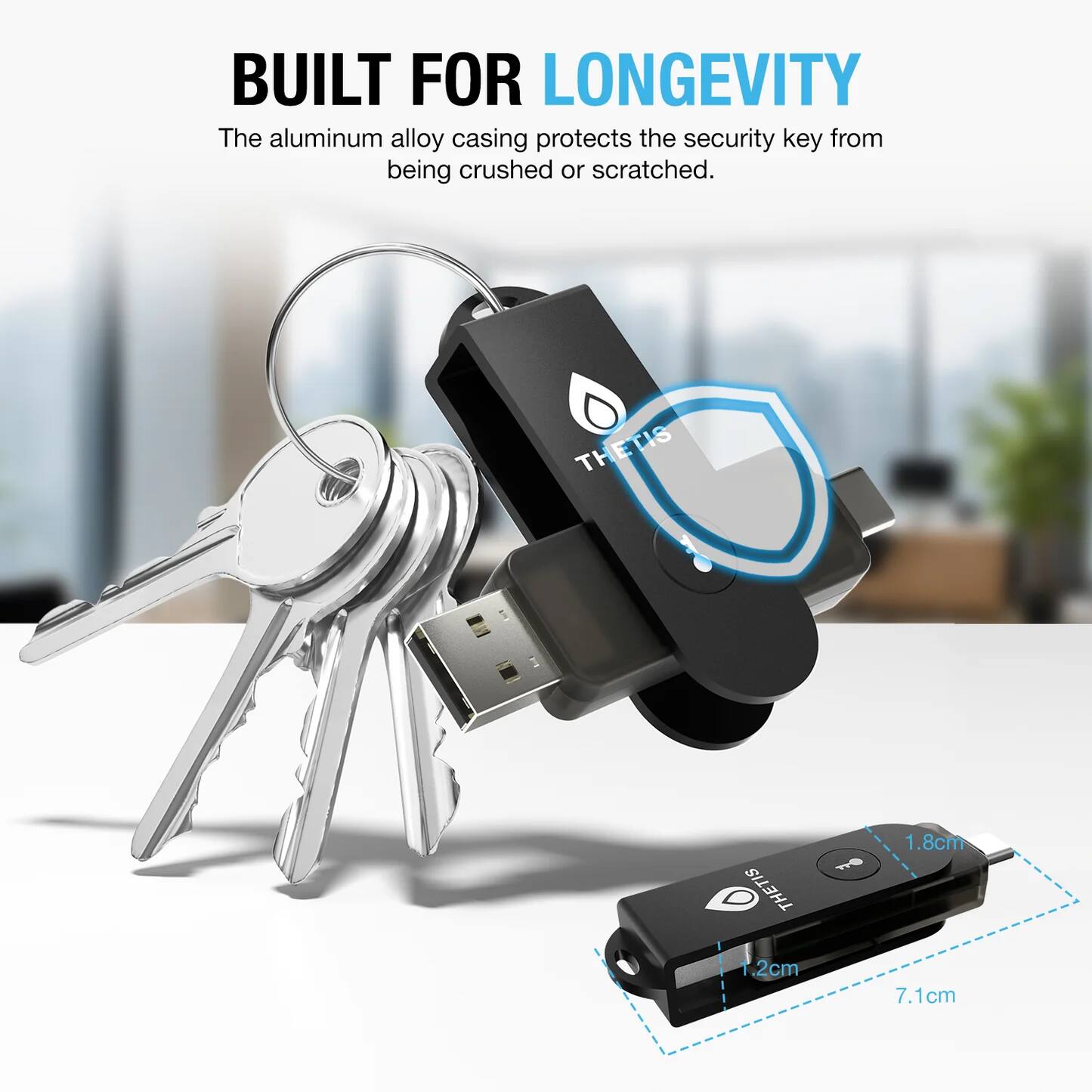 BUILT FOR LONGEVITY

The aluminum alloy casing protects the security key from being crushed or scratched.

THETIS

1.8cm  
1.2cm  
7.1cm