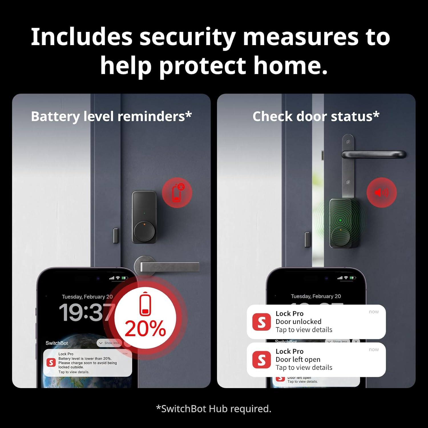 Includes security measures to help protect home. Battery level reminders* Check door status* Lock Pro Door unlocked Tap to view details. Lock Pro Door left open Tap to view details. SwitchBot Hub required.