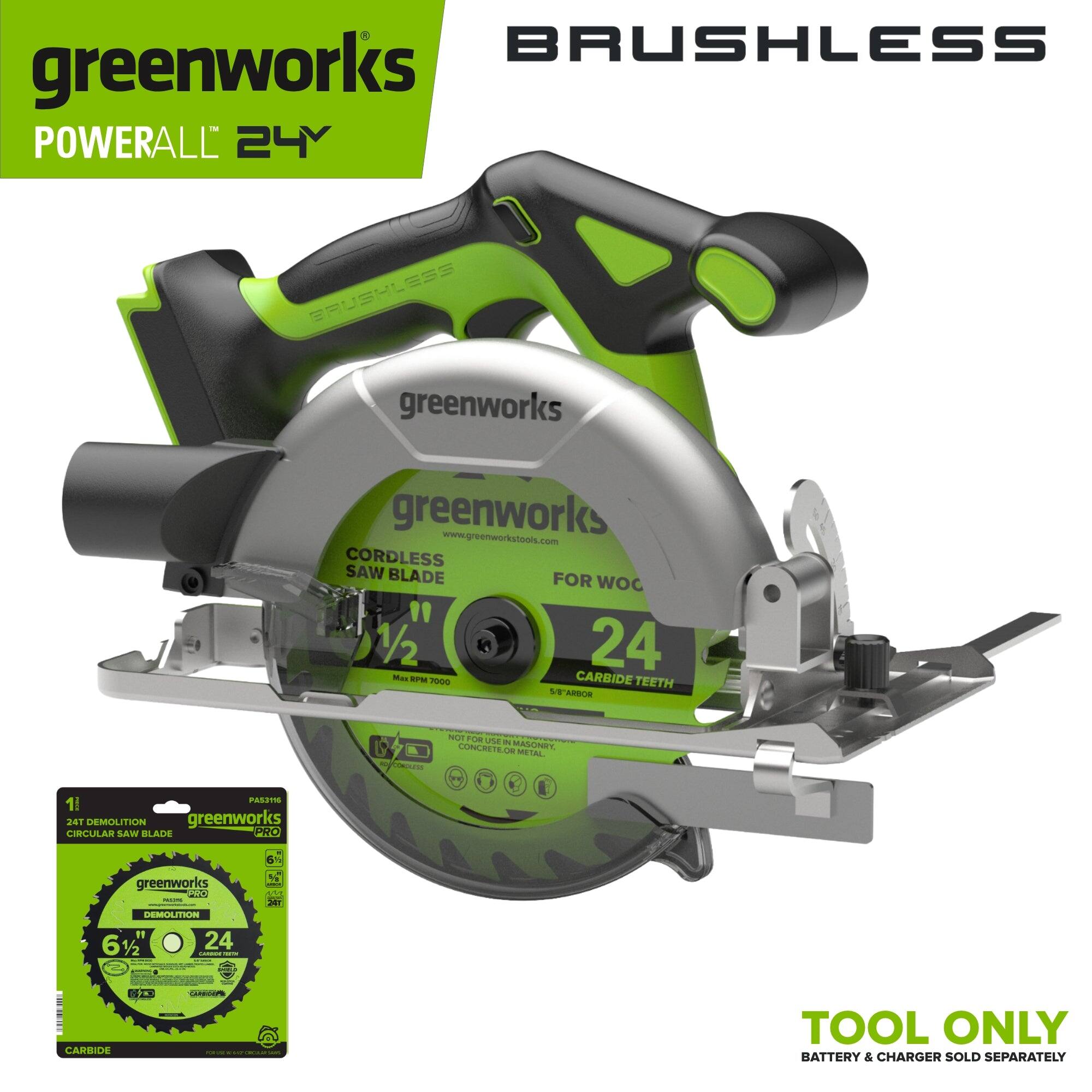 BRUSHLESS greenworks POWERALL 24Y

BRUSHLESS greenworks www.greenworkstools.com CORDLESS SAW BLADE FOR WOC 1/2 24 Max RPM 7000 CARBIDE TEETH S/8'ARBOR

NOT FOR USE IN CONCRETE OR MASONRY, METAL

1 PAS3116 24T DEMOLITION greenworks CIRCULAR SAW BLADE PRO

6%
greenworks  PROTOR DEMOLITION 61/2 24 Camince TOUTH

CARBIDE

TOOL ONLY BATTERY & CHARGER SOLD SEPARATELY