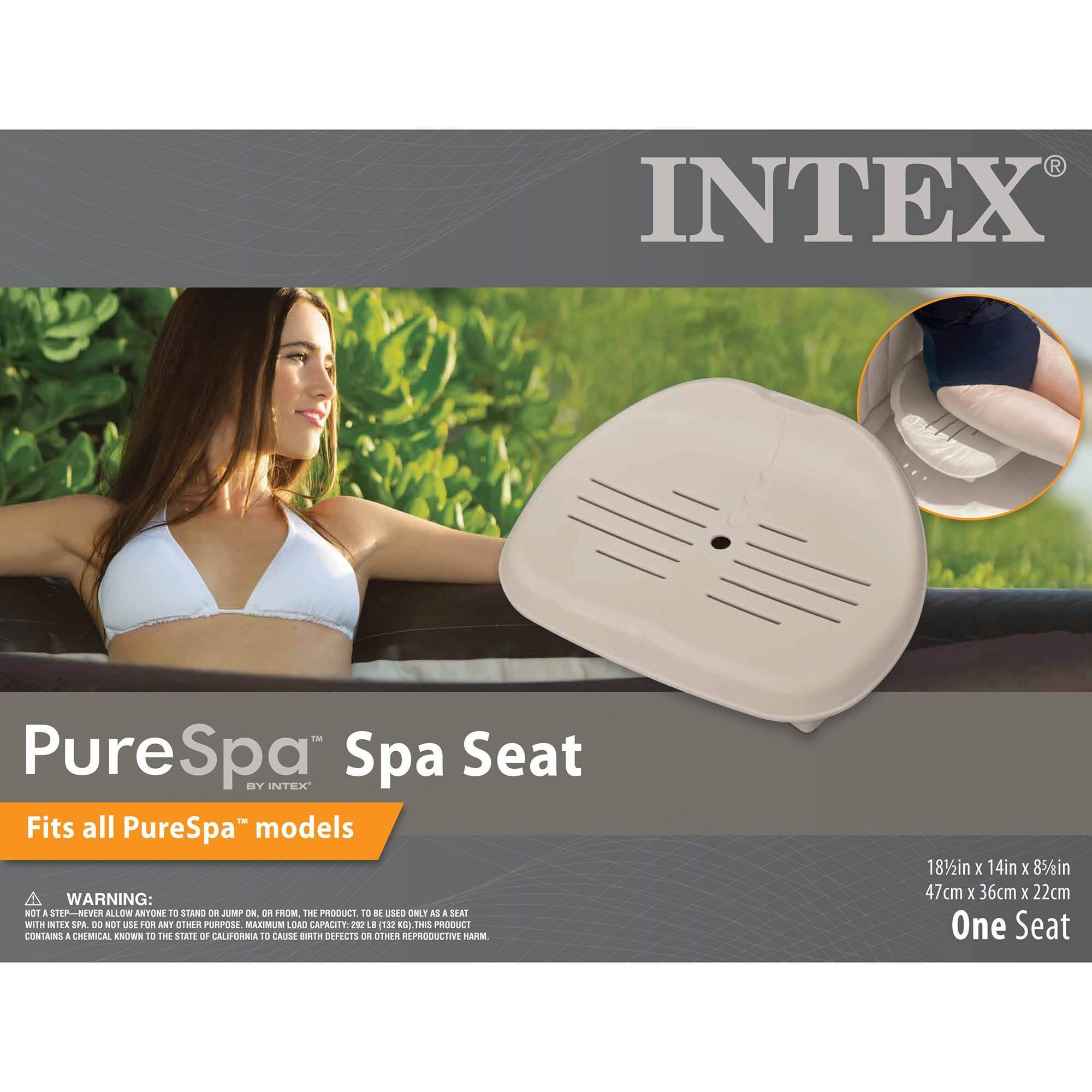 INTEX PureSpa Spa Seat BY INTEX  
Fits all PureSpa™ models  

WARNING: NOT A STEP - NEVER ALLOW ANYONE TO STAND OR JUMP ON OR FROM THE PRODUCT. TO BE USED ONLY AS A SEAT WITH INTEX SPA. DO NOT USE FOR ANY OTHER PURPOSE. MAXIMUM LOAD CAPACITY 282 LB (128 KG). THIS PRODUCT CONTAINS A CHEMICAL KNOWN TO THE STATE OF CALIFORNIA TO CAUSE BIRTH DEFECTS OR OTHER REPRODUCTIVE HARM.  

18½" x 14" x 8½" (47cm x 36cm x 22cm)  
One Seat