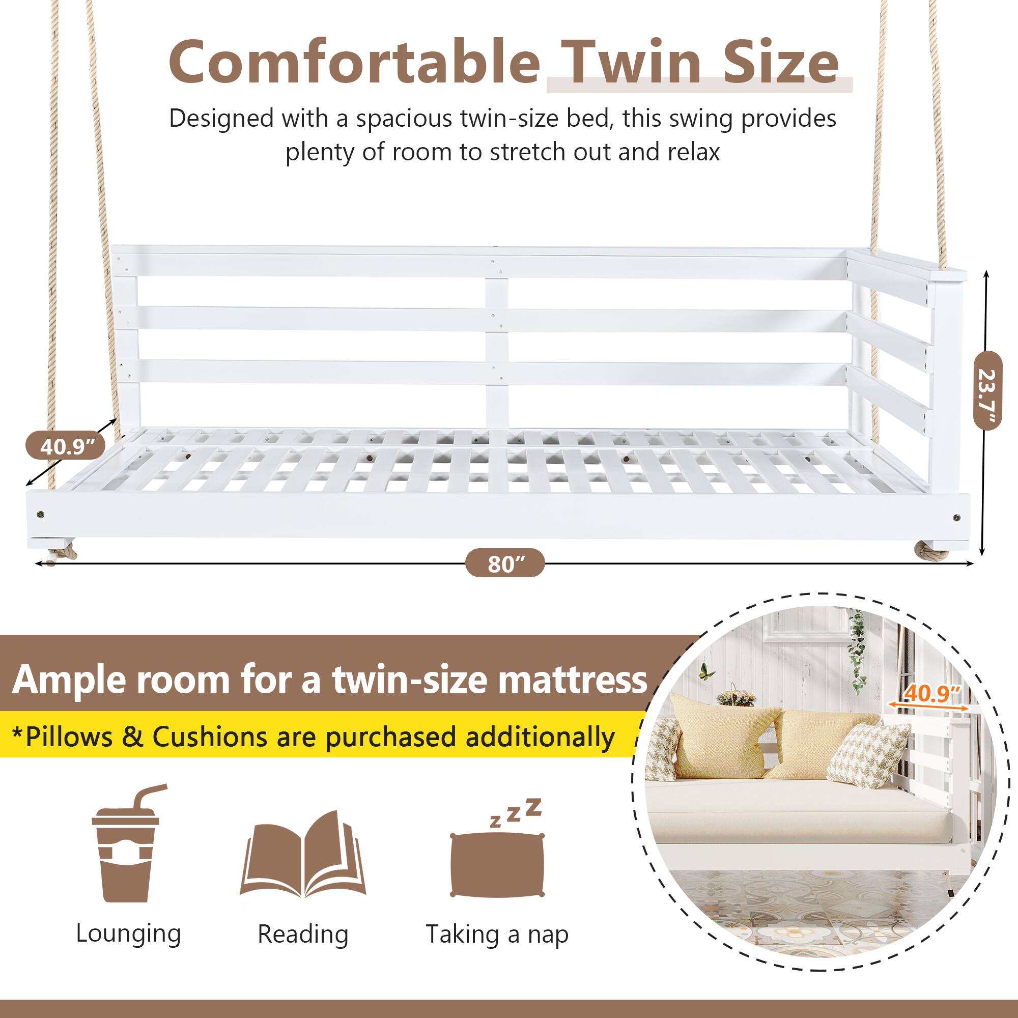 Comfortable Twin Size  
Designed with a spacious twin-size bed, this swing provides plenty of room to stretch out and relax  

40.9" 23.7" 80"  

Ample room for a twin-size mattress  
*Pillows & Cushions are purchased additionally  

Lounging Reading Taking a nap  

40.9"