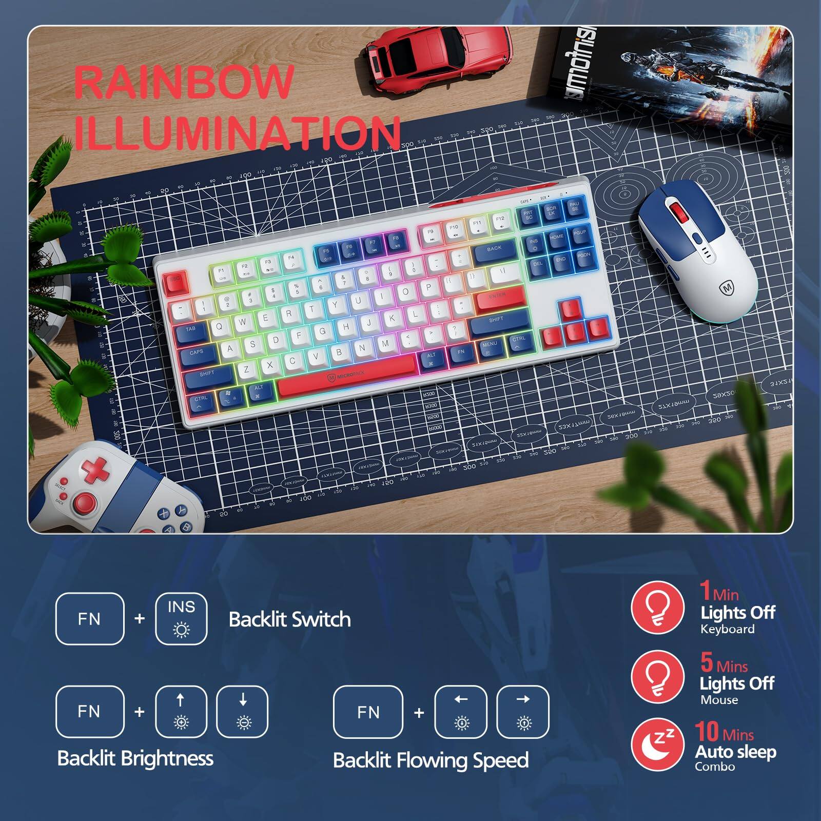 RAINBOW ILLUMINATION

FN + INS Backlit Switch

FN + ↑/↓ Backlit Brightness

FN + ↔ Backlit Flowing Speed

1 Min Lights Off Keyboard

5 Mins Lights Off Mouse

10 Mins Auto sleep Combo
