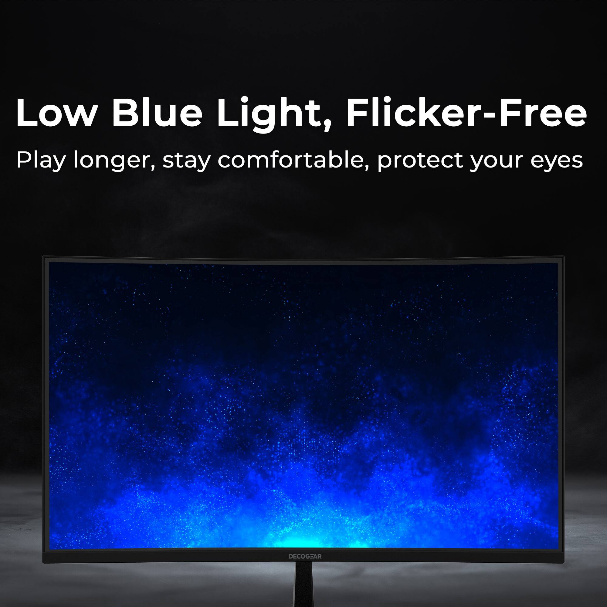 Low Blue Light, Flicker-Free  
Play longer, stay comfortable, protect your eyes