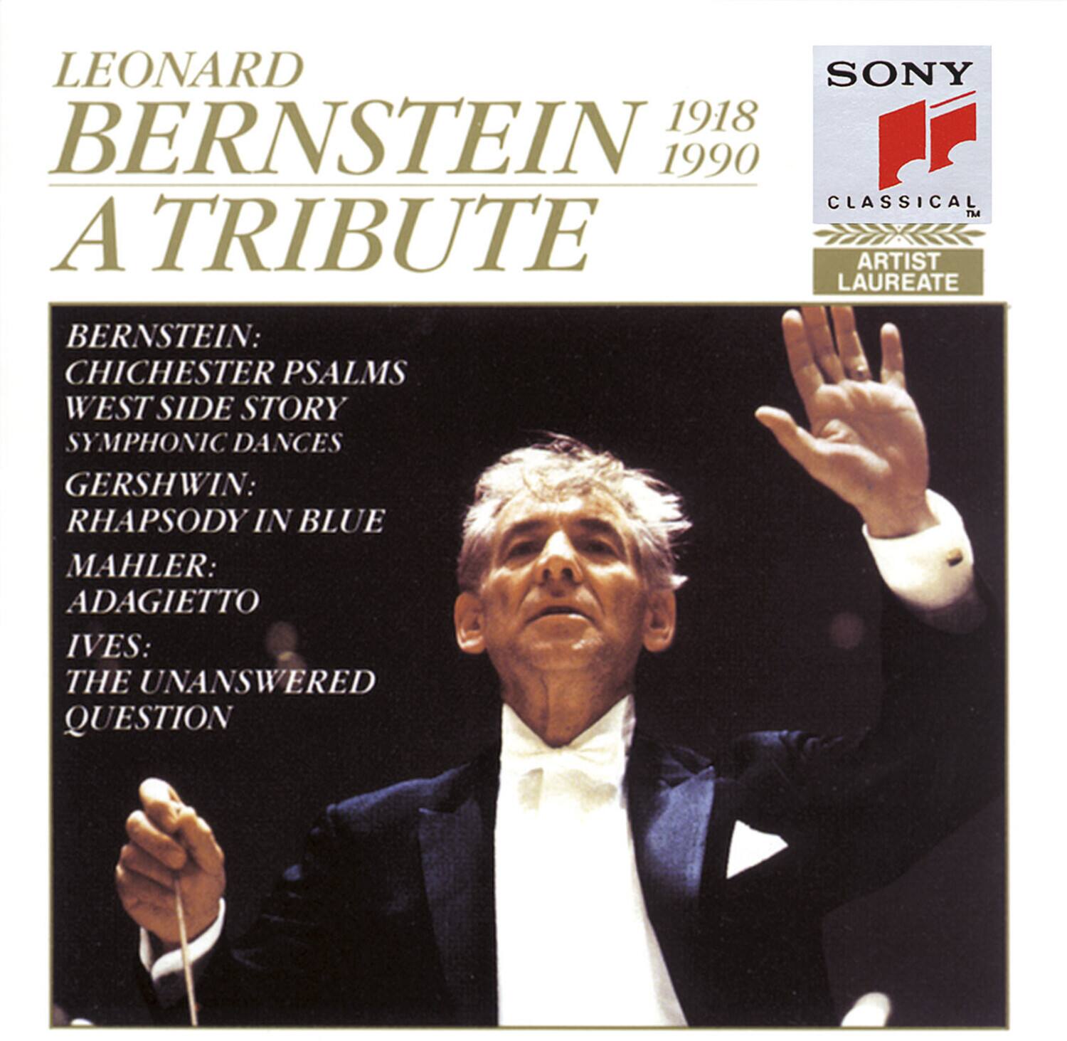 LEONARD BERNSTEIN  
1918 - 1990  
A TRIBUTE  

BERNSTEIN:  
CHICHESTER PSALMS  
WEST SIDE STORY  
SYMPHONIC DANCES  

GERSHWIN:  
RHAPSODY IN BLUE  

MAHLER:  
ADAGIETTO  

IVES:  
THE UNANSWERED QUESTION  

SONY  
CLASSICAL  
ARTIST LAUREATE