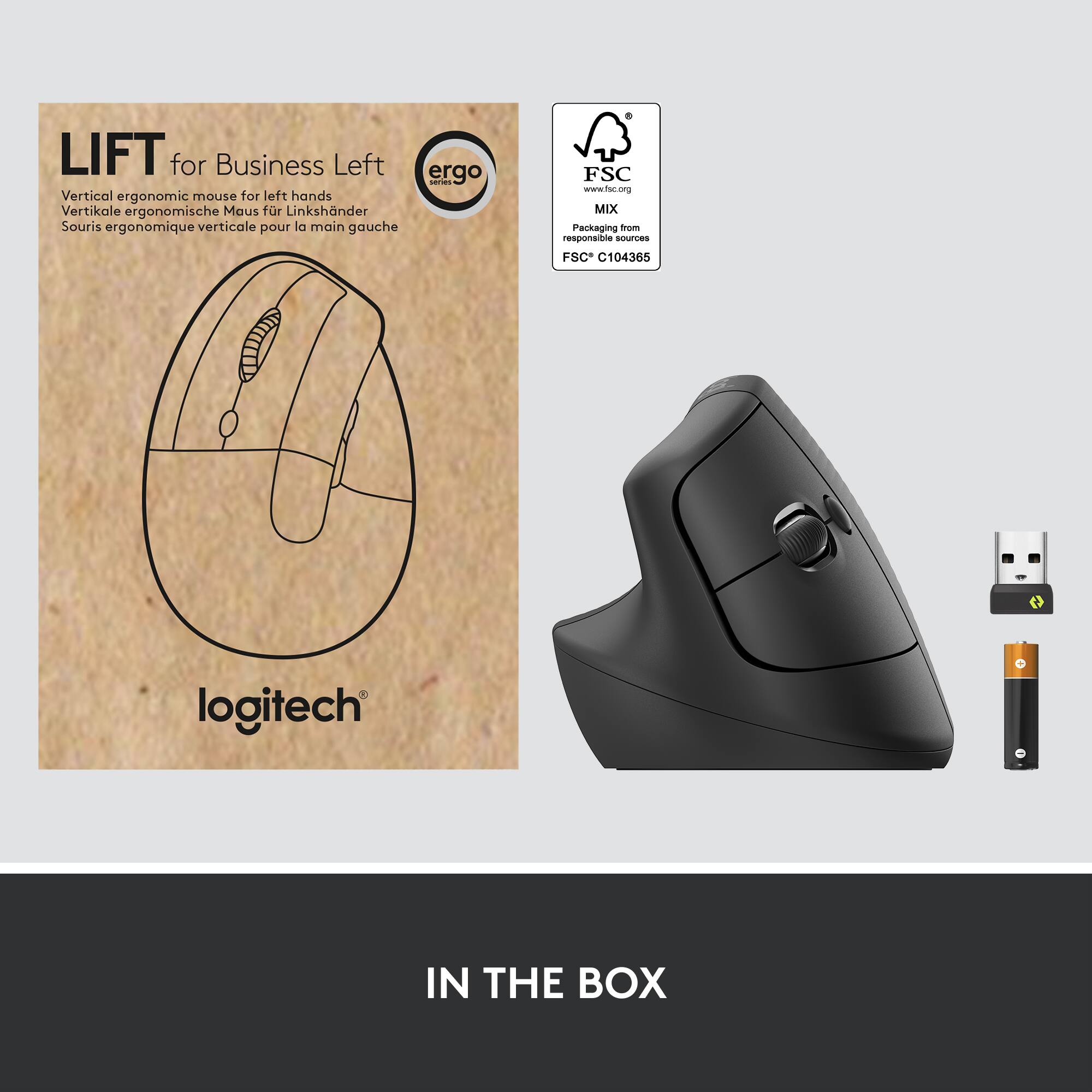 LIFT for Business Left  
Vertical ergonomic mouse for left hands  
Vertikale ergonomische Maus für Linkshänder  
Souris ergonomique verticale pour la main gauche  

logitech  

IN THE BOX  

FSC  
www.fsc.org  
MIX  
Packaging from  
responsible sources  
FSC C104365  

IN THE BOX