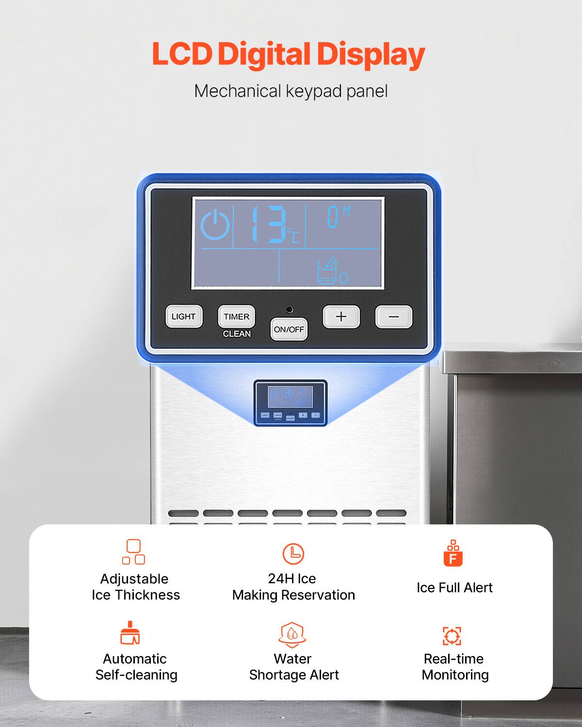 LCD Digital Display  
Mechanical keypad panel  

- Adjustable Ice Thickness  
- 24H Ice Making Reservation  
- Automatic Self-cleaning  
- Water Shortage Alert  
- Ice Full Alert  
- Real-time Monitoring