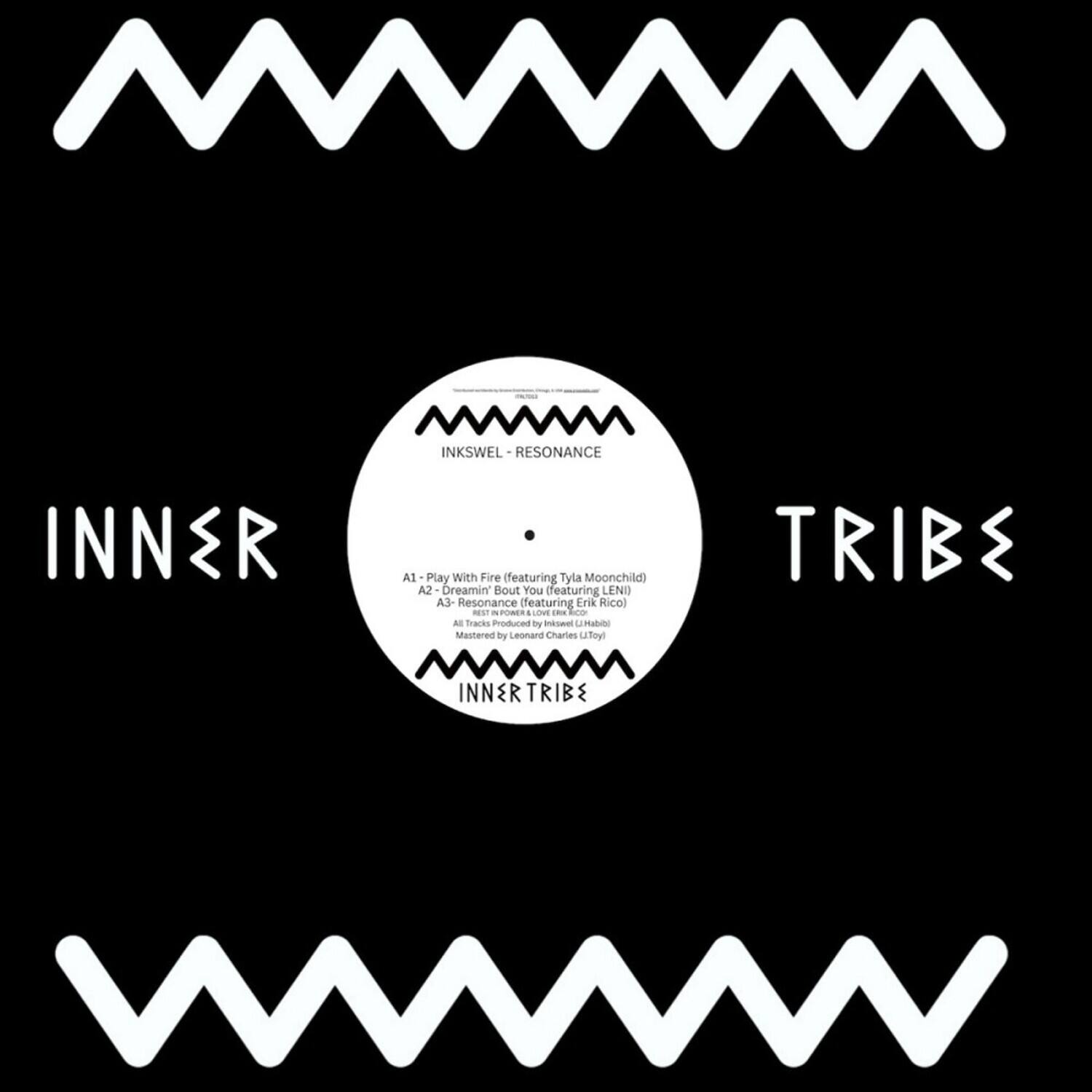 INNSWEL - RESONANCE  
INNER TRIBE

A1 - Play With Fire (featuring Tyla Moonchild)  
A2 - Dreamin' Bout You (featuring LENI)  
A3 - Resonance (featuring Erik Rico)  

All tracks produced by Inkswel & Habibi  
Mastered by Leonard Charles Utoy  

INNER TRIBE