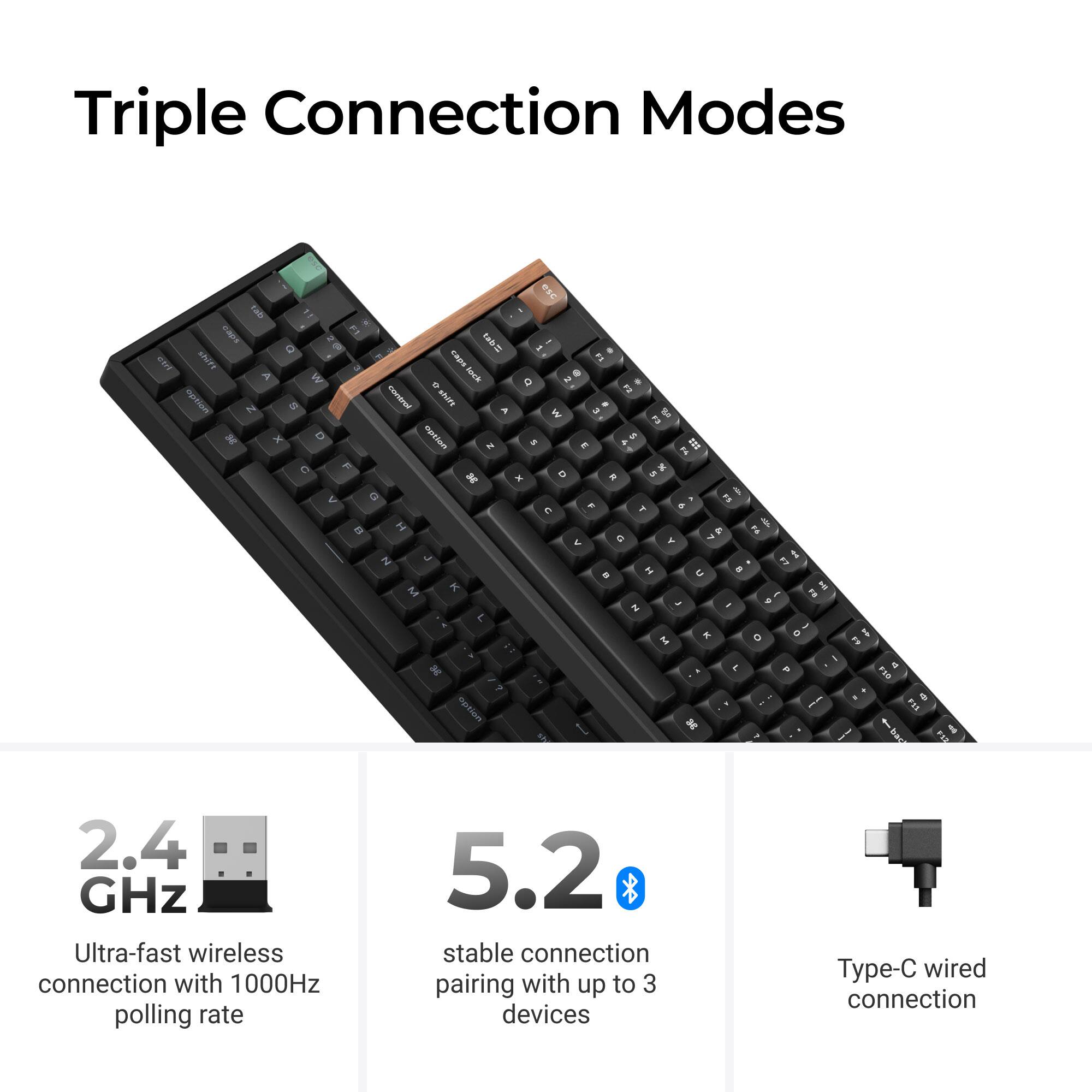 Triple Connection Modes

- 2.4 GHz: Ultra-fast wireless connection with 1000Hz polling rate
- 5.2: Stable connection pairing with up to 3 devices
- Type-C wired connection
