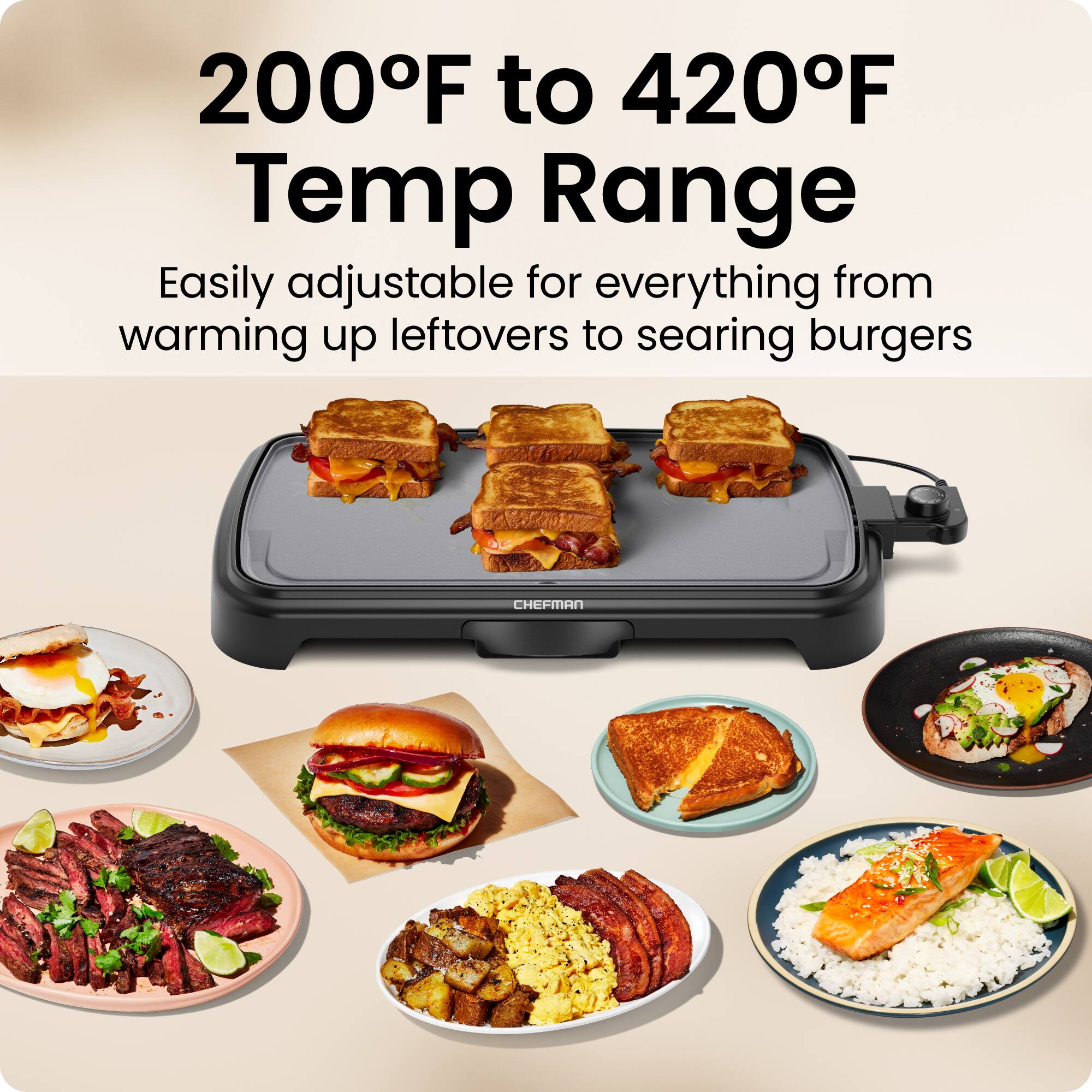 200°F to 420°F Temp Range  
Easily adjustable for everything from warming up leftovers to searing burgers