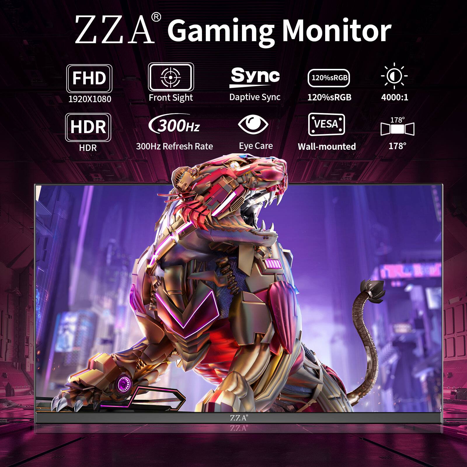 ZZA Gaming Monitor

- FHD: 1920x1080
- Front Sight
- Sync: Adaptive Sync
- 120% sRGB
- 4000:1
- HDR
- 300Hz Refresh Rate
- Eye Care
- VESA Wall-mounted
- 178° Viewing Angle