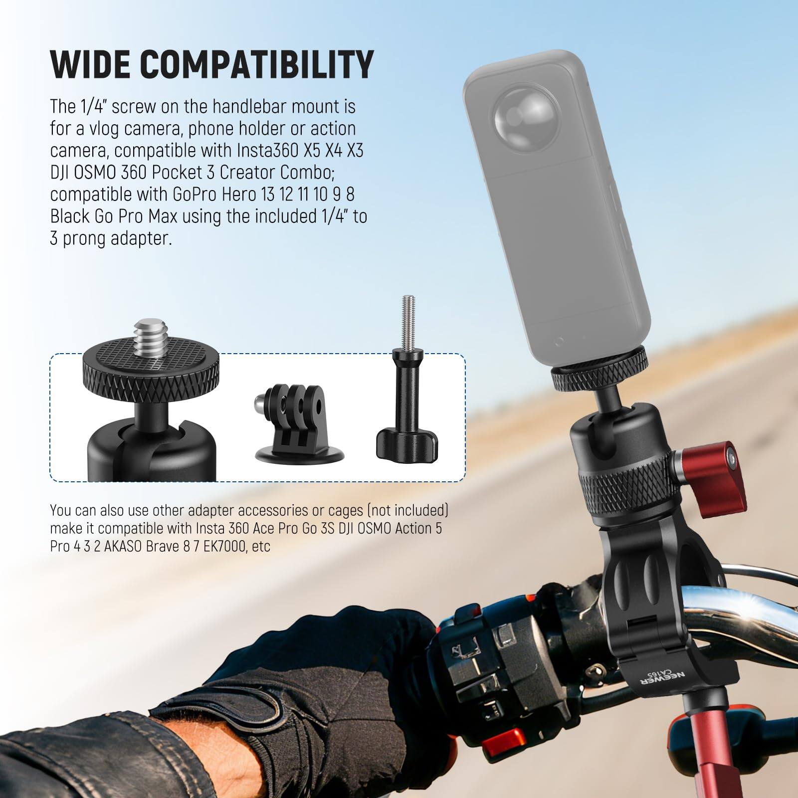 WIDE COMPATIBILITY

The 1/4" screw on the handlebar mount is for a vlog camera, phone holder or action camera, compatible with Insta360 X5 X4 X3 DJI OSMO 360 Pocket 3 Creator Combo; compatible with GoPro Hero 13 12 11 10 9 8 Black Go Pro Max using the included 1/4" to 3 prong adapter.

You can also use other adapter accessories or cages (not included) to make it compatible with Insta 360 Ace Pro Go 3S DJI OSMO Action 5 Pro 4 3 2 AKASO Brave 8 7 EK7000, etc.