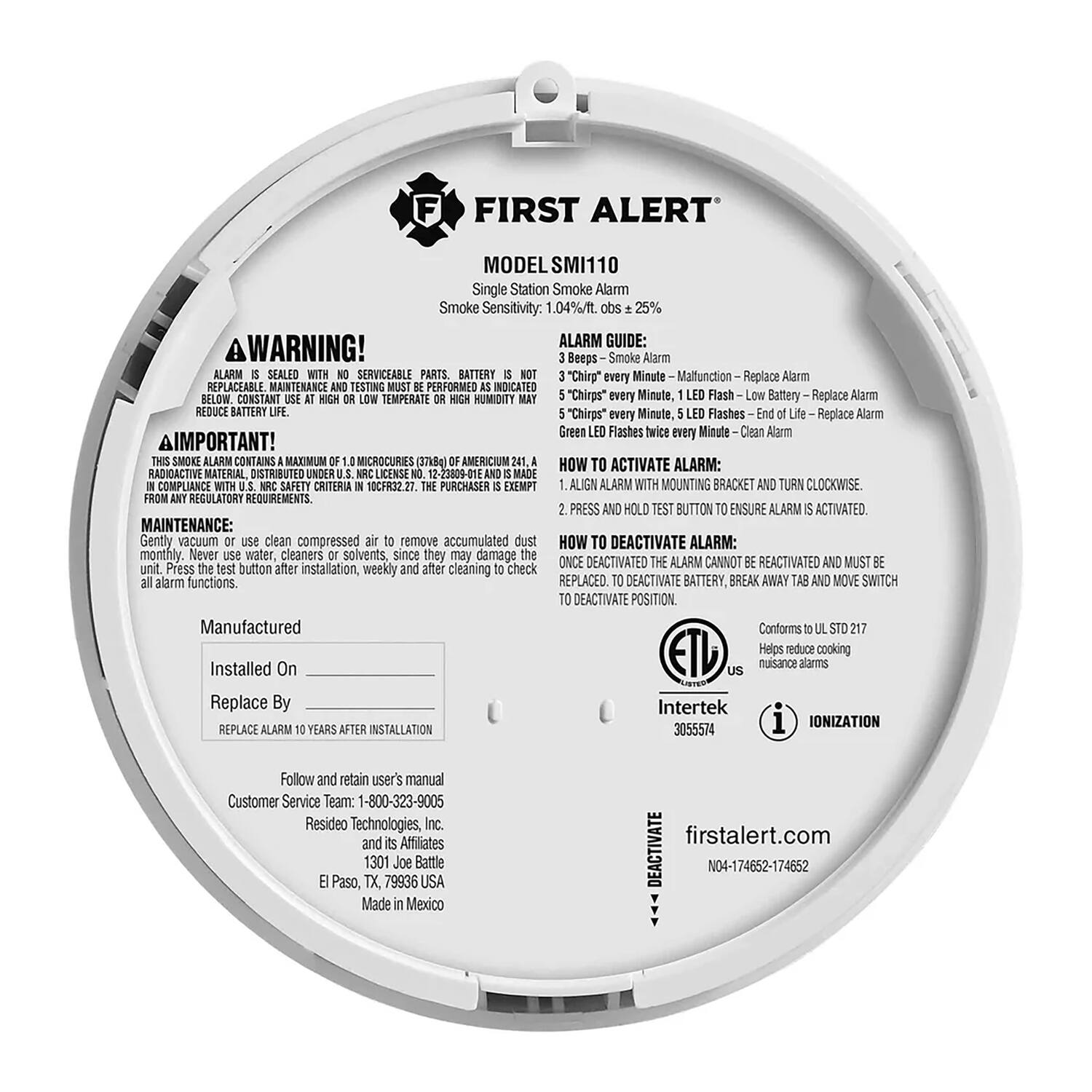 **FIRST ALERT**  
**MODEL SMI110**  
Single Station Smoke Alarm  
Smoke Sensitivity: 1.04%/ft³ ± 25%  

**ALARM GUIDE:**  
- 3 Beeps - Smoke Alarm  
- 3 "Chirps" every Minute - Malfunction - Replace Alarm  
- 5 "Chirps" every Minute, 1 LED Flash - Low Battery - Replace Alarm  
- 5 "Chirps" every Minute, 5 LED Flashes - End of Life - Replace Alarm  
- Green LED Flashes twice every Minute - Clean Alarm  

**HOW TO ACTIVATE ALARM:**  
1. Align alarm with mounting bracket and turn clockwise.  
2. Press and hold test button to ensure alarm is activated.  

**HOW TO DEACTIVATE ALARM:**  
Once deactivated, the alarm cannot be reactivated and must be replaced. To deactivate battery, break away tab and move switch to deactivate position.  

**MAINTENANCE:**  
Gently vacuum or use clean, compressed air to remove accumulated dust monthly. Never use water, cleaners, or solvents, since they may damage the unit. Press the test button after installation, weekly, and after cleaning to check all alarm