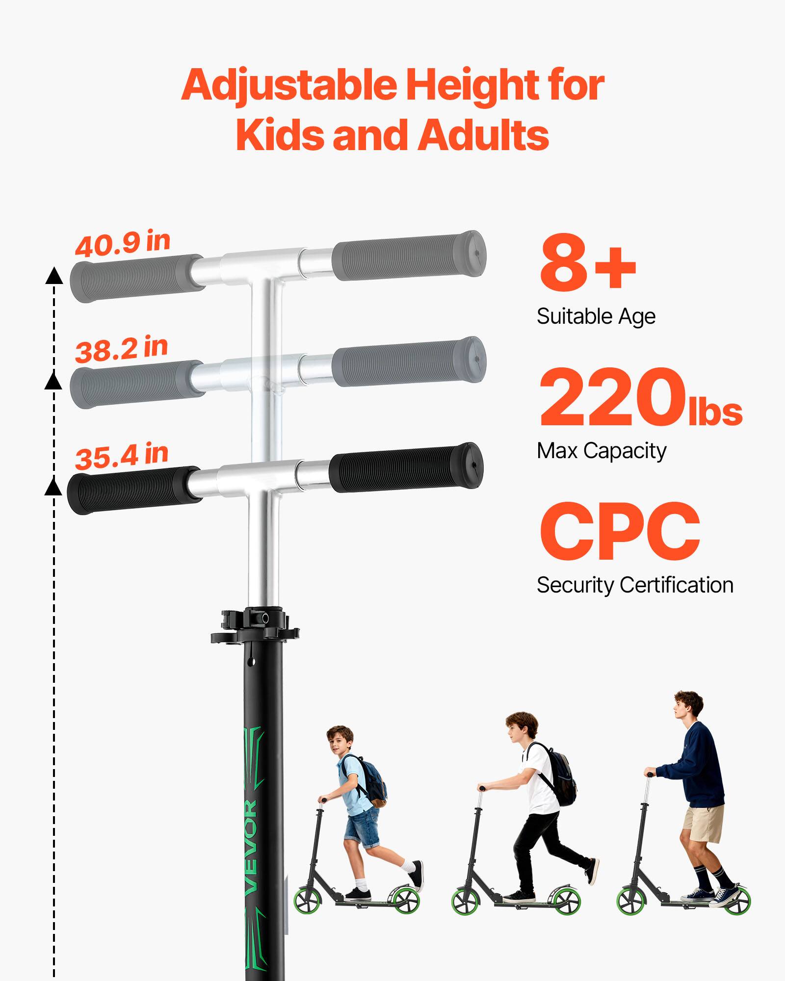 Adjustable Height for Kids and Adults  
40.9 in  
38.2 in  
35.4 in  
8+ Suitable Age  
220 lbs Max Capacity  
CPC Security Certification  
VEVOR