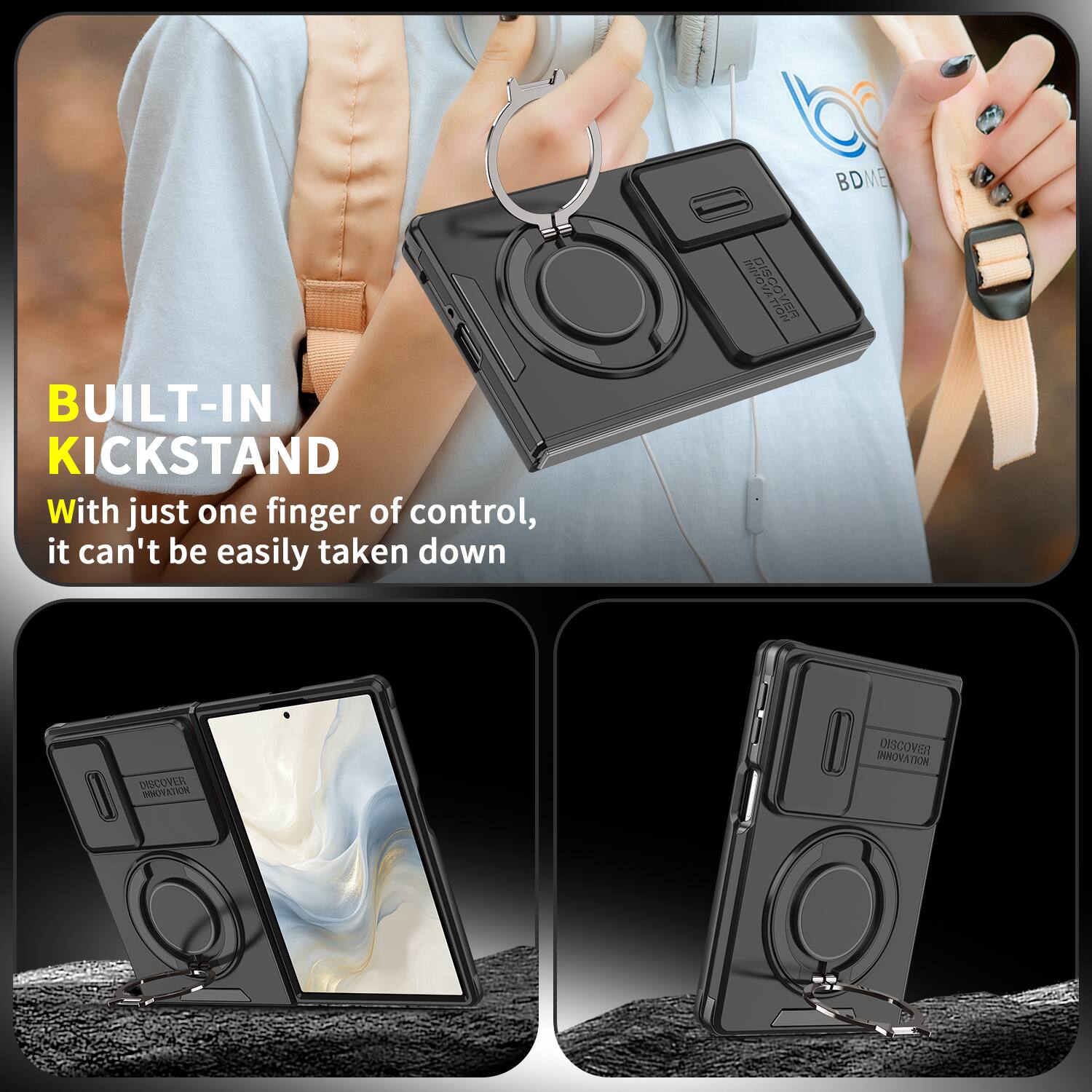 BUILT-IN KICKSTAND

With just one finger of control, it can't be easily taken down

DISCOVER INNOVATION