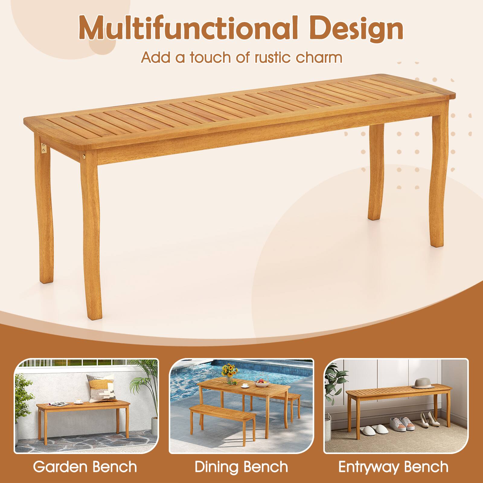 Multifunctional Design  
Add a touch of rustic charm  

Garden Bench  
Dining Bench  
Entryway Bench