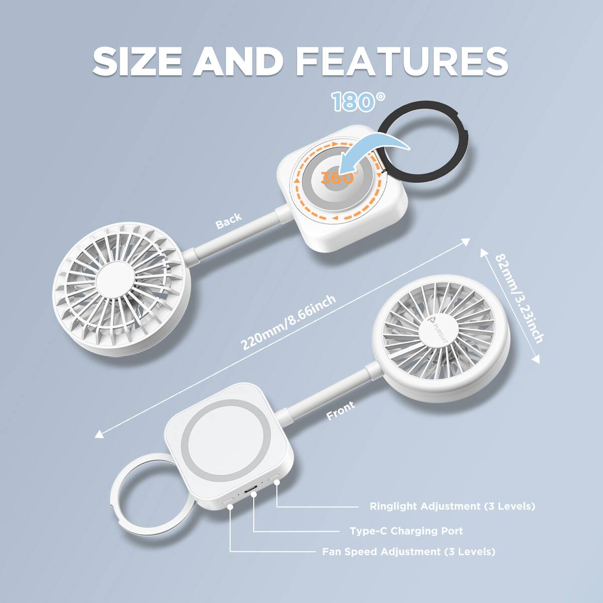 SIZE AND FEATURES  
180° 360°  
Back: 220mm/8.66inch  
Front: 82mm/3.23inch  
23inch  
Ringlight Adjustment (3 Levels)  
Type-C Charging Port  
Fan Speed Adjustment (3 Levels)