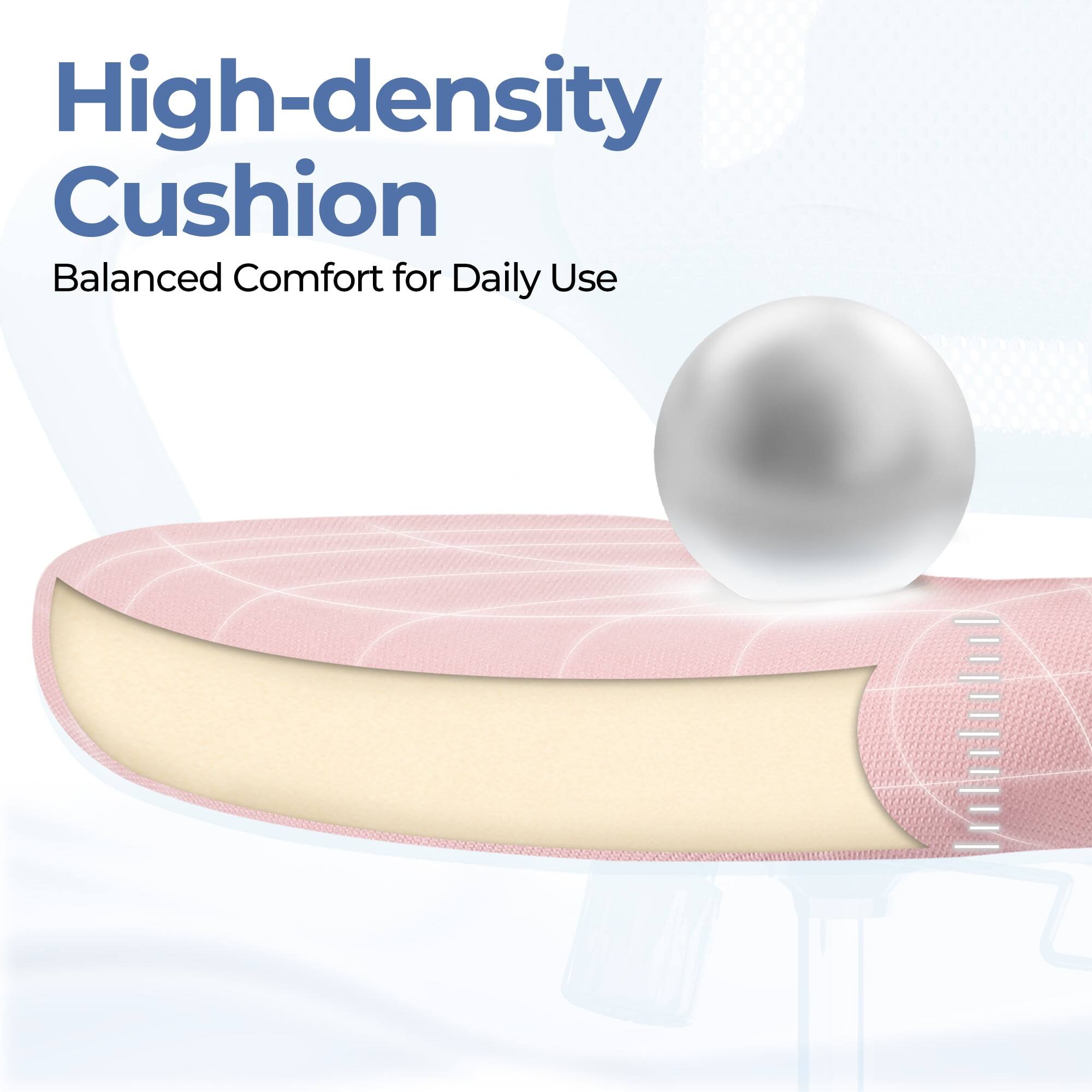 High-density Cushion  
Balanced Comfort for Daily Use