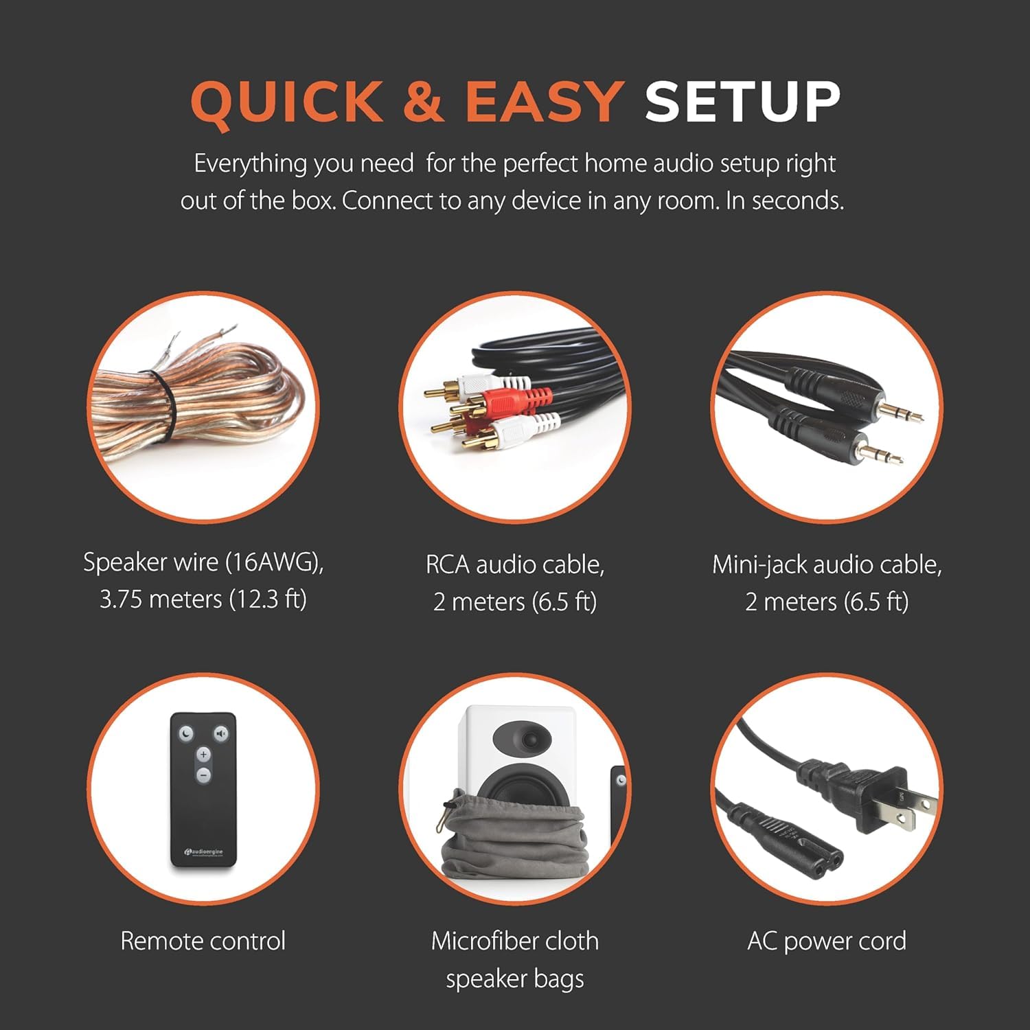QUICK & EASY SETUP

Everything you need for the perfect home audio setup right out of the box. Connect to any device in any room. In seconds.

- Speaker wire (16AWG), 3.75 meters (12.3 ft)
- RCA audio cable, 2 meters (6.5 ft)
- Mini-jack audio cable, 2 meters (6.5 ft)
- Remote control
- Microfiber cloth speaker bags
- AC power cord