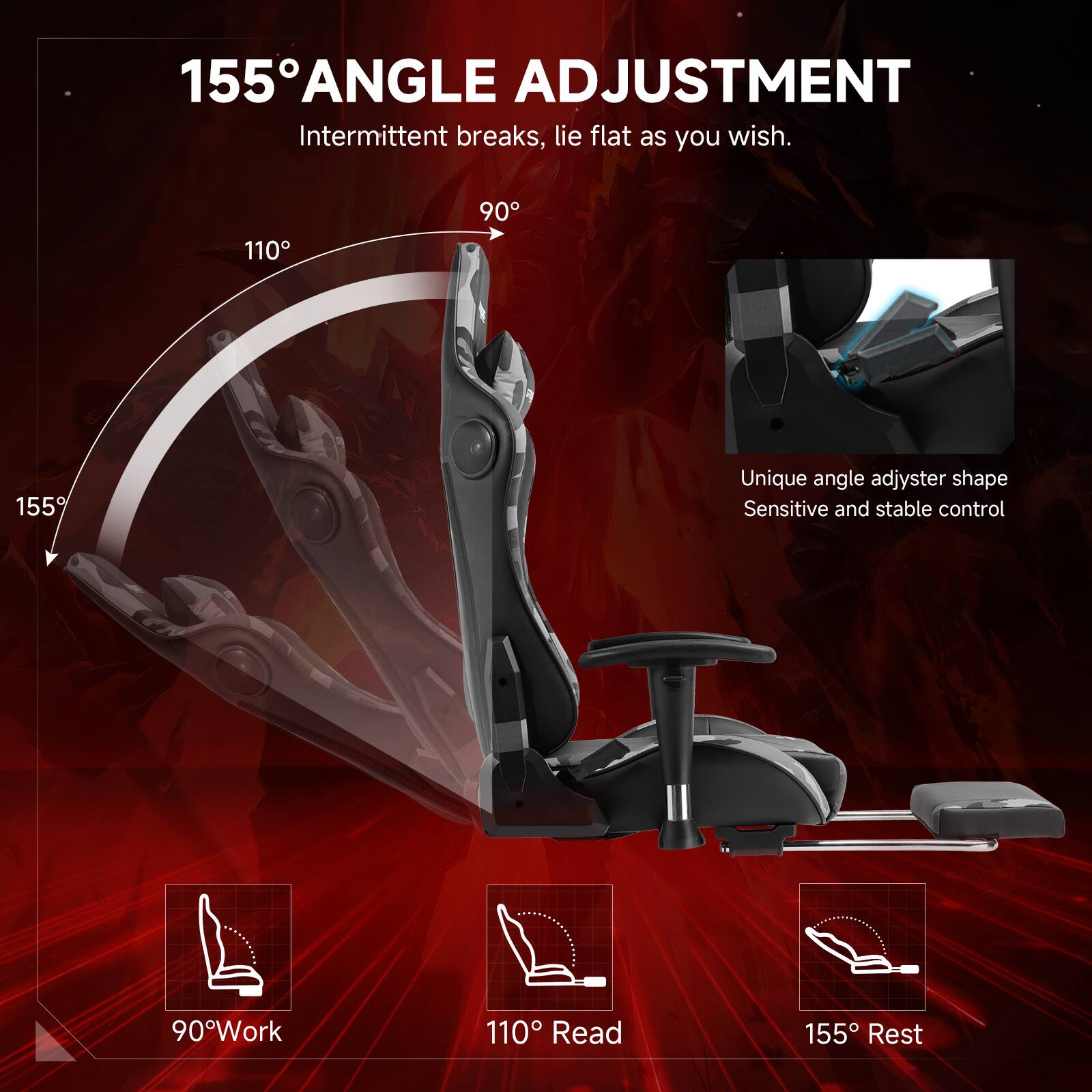 155° ANGLE ADJUSTMENT
Intermittent breaks, lie flat as you wish.
110° 90° 155°
Unique angle adjuster shape
Sensitive and stable control
90° Work
110° Read
155° Rest