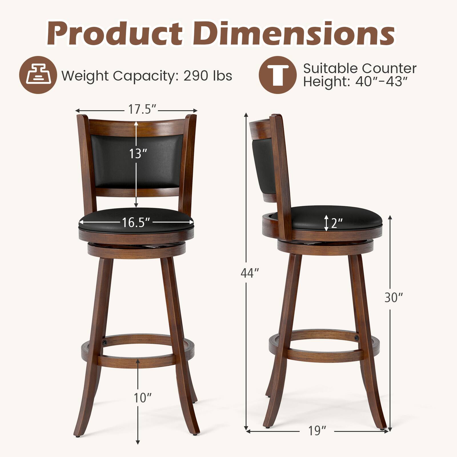 Product Dimensions  
Weight Capacity: 290 lbs  
Suitable Counter Height: 40"-43"  

17.5"  
13"  
16.5"  
2"  
44"  
30"  
10"  
19"