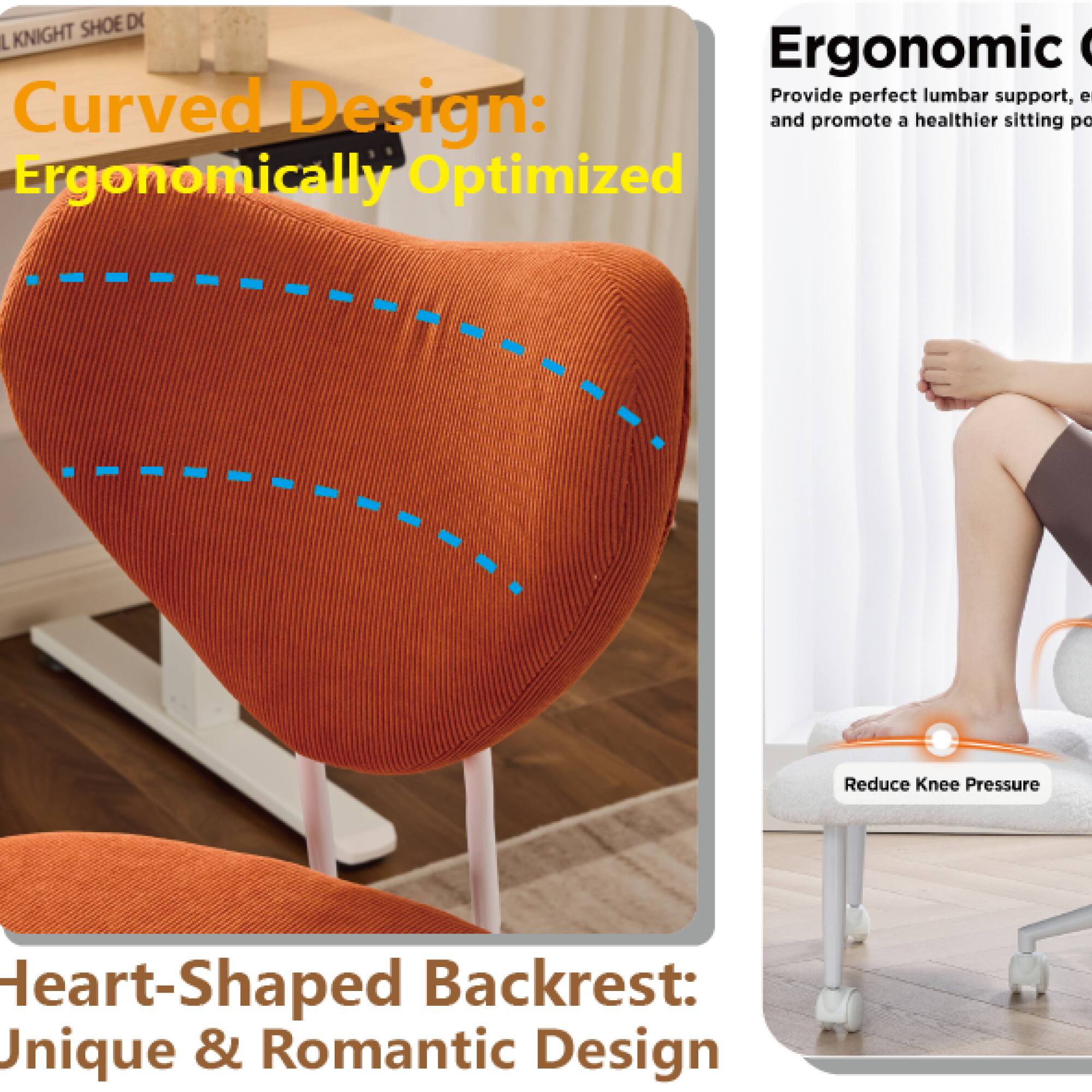 - Curved Design: Ergonomically Optimized
- Heart-Shaped Backrest: Unique & Romantic Design
- Provide perfect lumbar support, and promote a healthier sitting position
- Reduce Knee Pressure