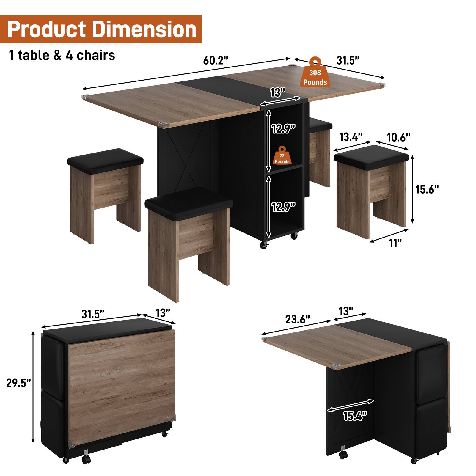 Product Dimension  
1 table & 4 chairs  

- Table: 60.2" x 31.5" x 13"  
  Weight: 308 Pounds  

- Chair: 12.9" x 13.4" x 10.6"  
  Weight: 22 Pounds  

- Storage Unit: 31.5" x 13" x 29.5"  

- Side Table: 23.6" x 13" x 15.4"