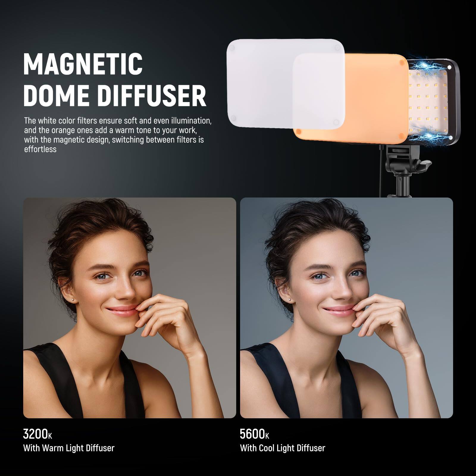 MAGNETIC DOME DIFFUSER

The white color filters ensure soft and even illumination, and the orange ones add a warm tone to your work, with the magnetic design, switching between filters is effortless

3200K With Warm Light Diffuser

5600K With Cool Light Diffuser
