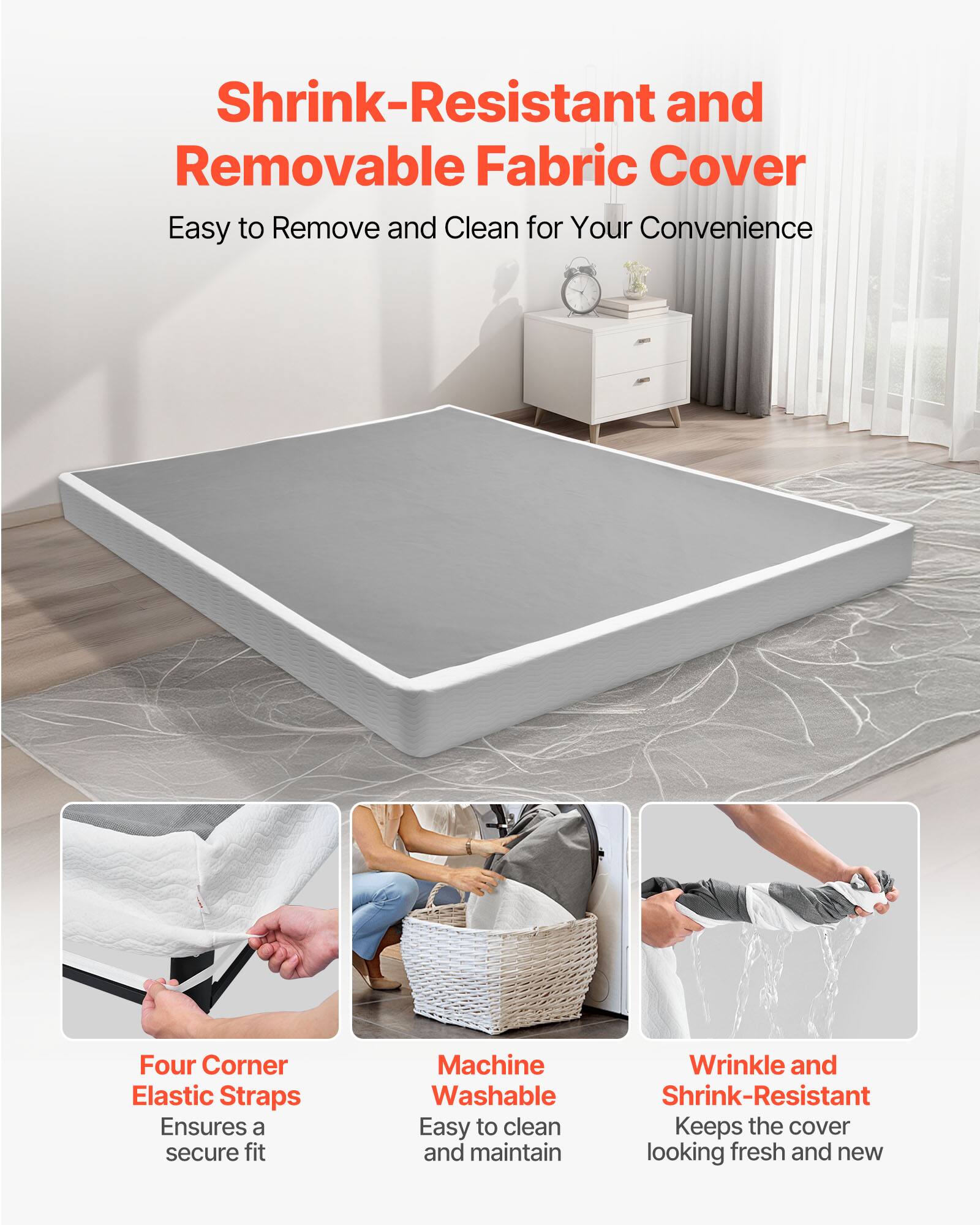 Shrink-Resistant and Removable Fabric Cover  
Easy to Remove and Clean for Your Convenience  

- Four Corner Elastic Straps  
  Ensures a secure fit  

- Machine Washable  
  Easy to clean and maintain  

- Wrinkle and Shrink-Resistant  
  Keeps the cover looking fresh and new