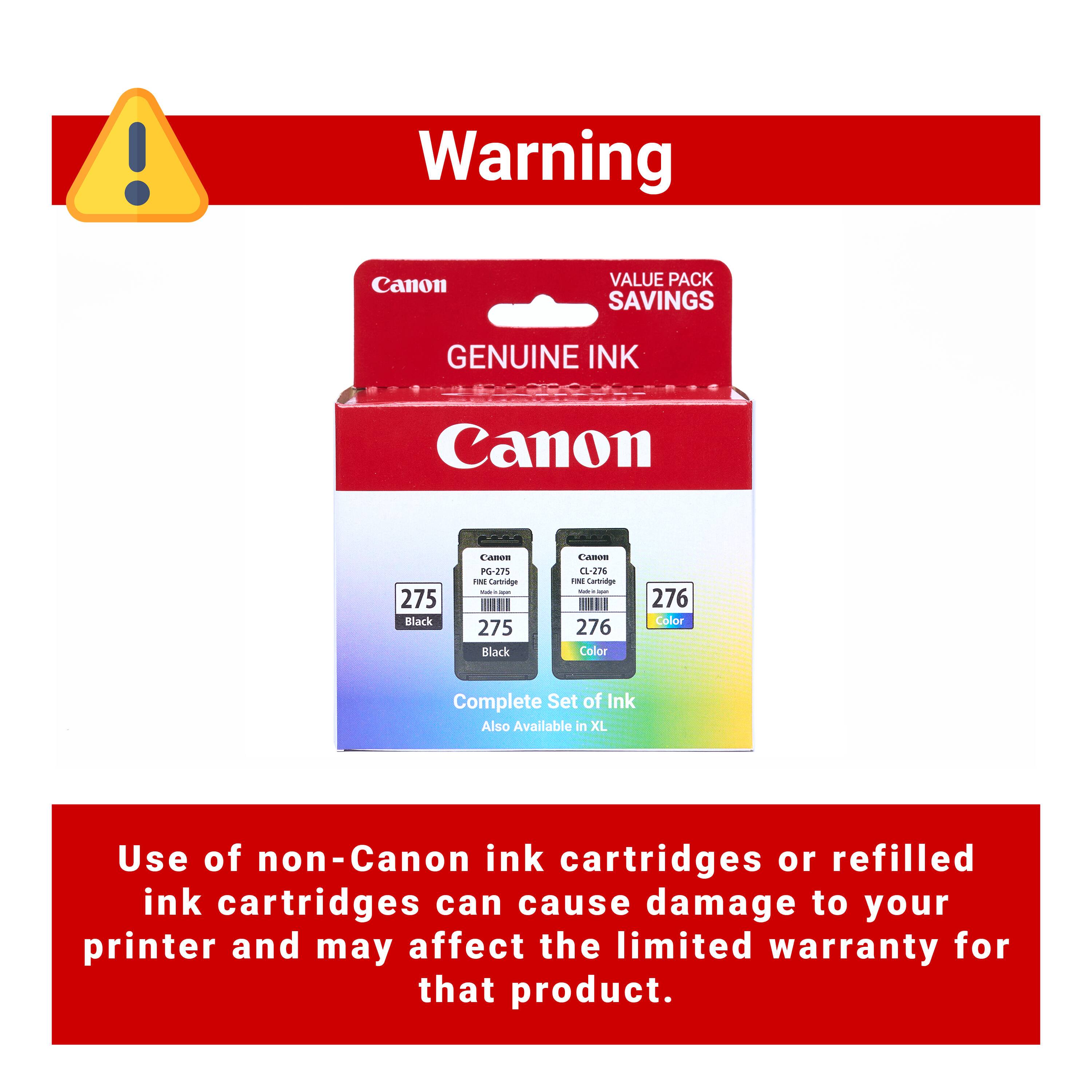 Warning Canon Value Pack Savings Genuine Ink Canon 275 Black CA-271 275 Black Cartridge PG-271 275 Black Cartridge CL-276 276 Color Cartridge 276 Color Complete Set of Ink Also Available in XL Use of non-Canon ink cartridges or refilled ink cartridges can cause damage to your printer and may affect the limited warranty for that product.