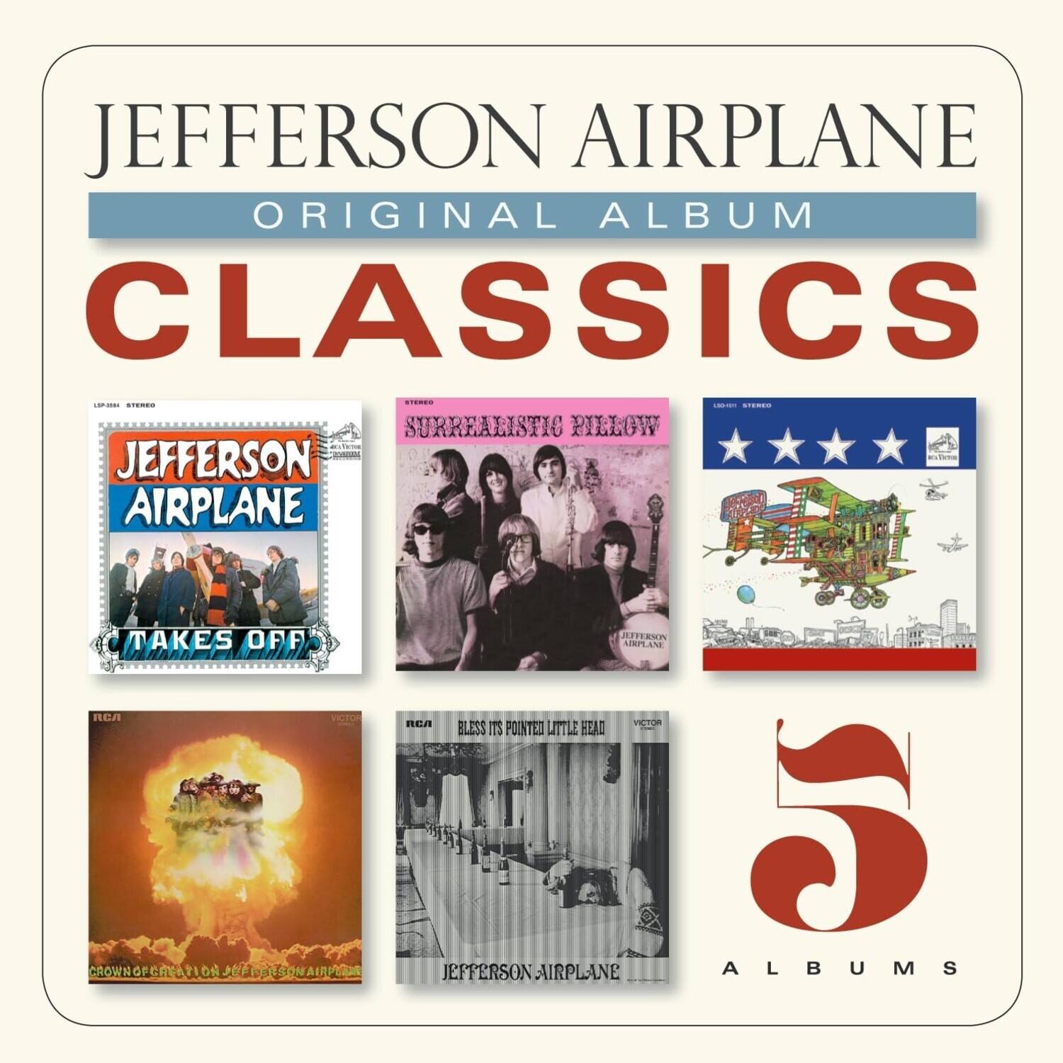 JEFFERSON AIRPLANE  
ORIGINAL ALBUM  
CLASSICS  

JEFFERSON AIRPLANE  
TAKES OFF  

SURREALISTIC PILLOW  

CROWN OF CORN  
JEFFERSON AIRPLANE  

BLESSED ITS POINTED LITTLE HEAD  
JEFFERSON AIRPLANE  

5 ALBUMS