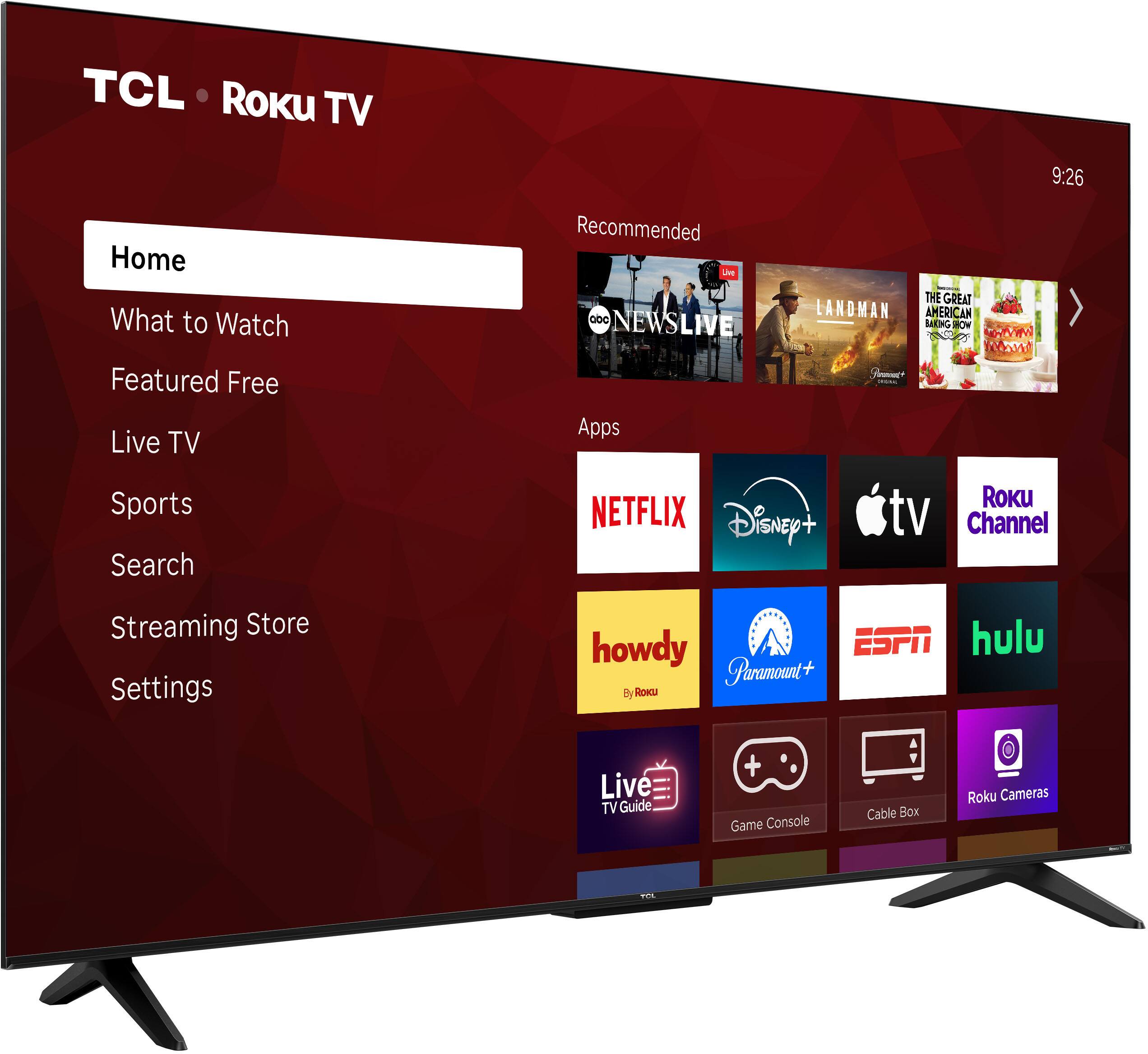 TCL Roku TV

9:26

Home
What to Watch
Featured Free
Live TV
Sports
Search
Streaming Store
Settings

Recommended
- ABC NEWS LIVE
- LANDMAN
- THE GREAT BANGING HOW

Apps
- NETFLIX
- Disney+
- Apple TV
- Roku Channel
- howdy
- Paramount+
- ESPN
- hulu

Live TV Guide
Game Console
Cable Box
Roku Cameras