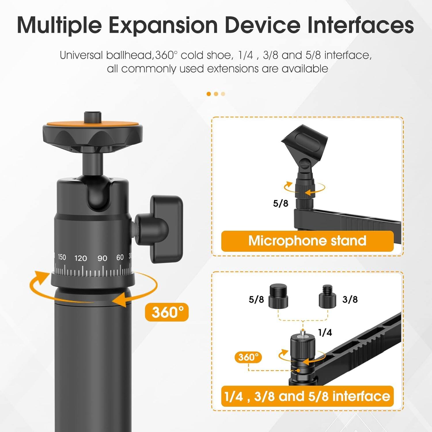 Multiple Expansion Device Interfaces

Universal ballhead, 360° cold shoe, 1/4, 3/8 and 5/8 interface, all commonly used extensions are available

- 360°
- 5/8
- 1/4, 3/8 and 5/8 interface

Microphone stand

- 5/8
- 3/8
- 1/4