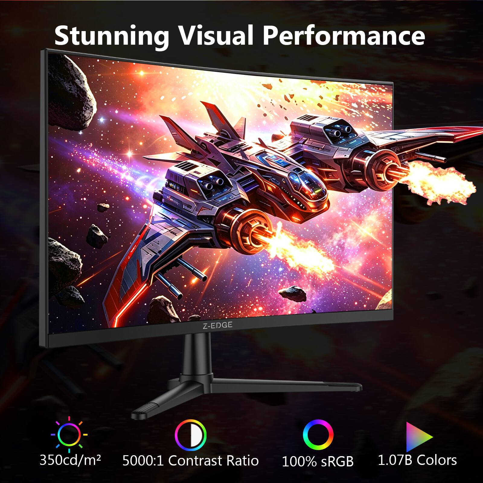 Stunning Visual Performance

Z-EDGE

350cd/m²

5000:1 Contrast Ratio

100% sRGB

1.07B Colors
