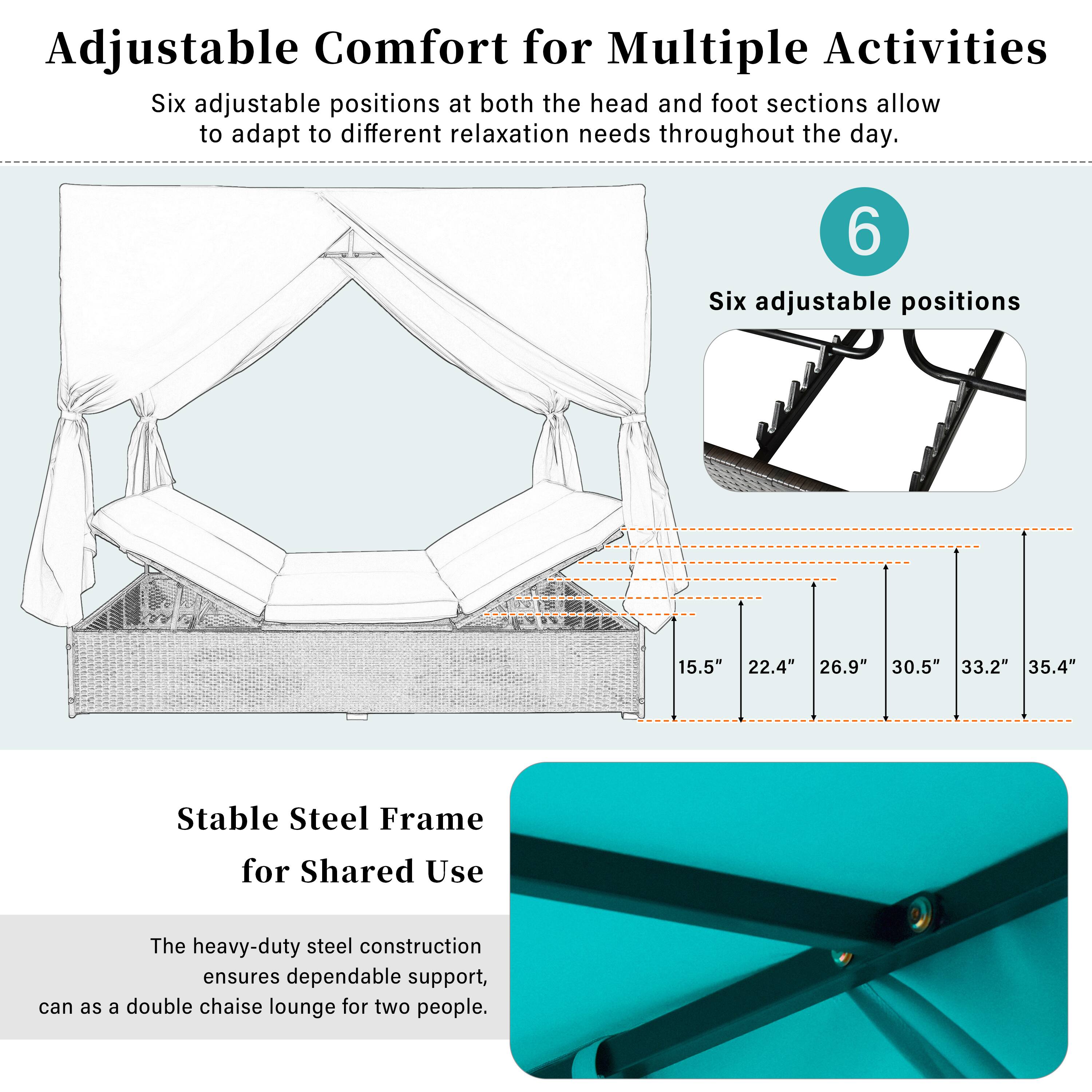 Adjustable Comfort for Multiple Activities

Six adjustable positions at both the head and foot sections allow to adapt to different relaxation needs throughout the day.

6
Six adjustable positions

15.5" 22.4" 26.9" 30.5" 33.2" 35.4"

Stable Steel Frame for Shared Use

The heavy-duty steel construction ensures dependable support, can as a double chaise lounge for two people.