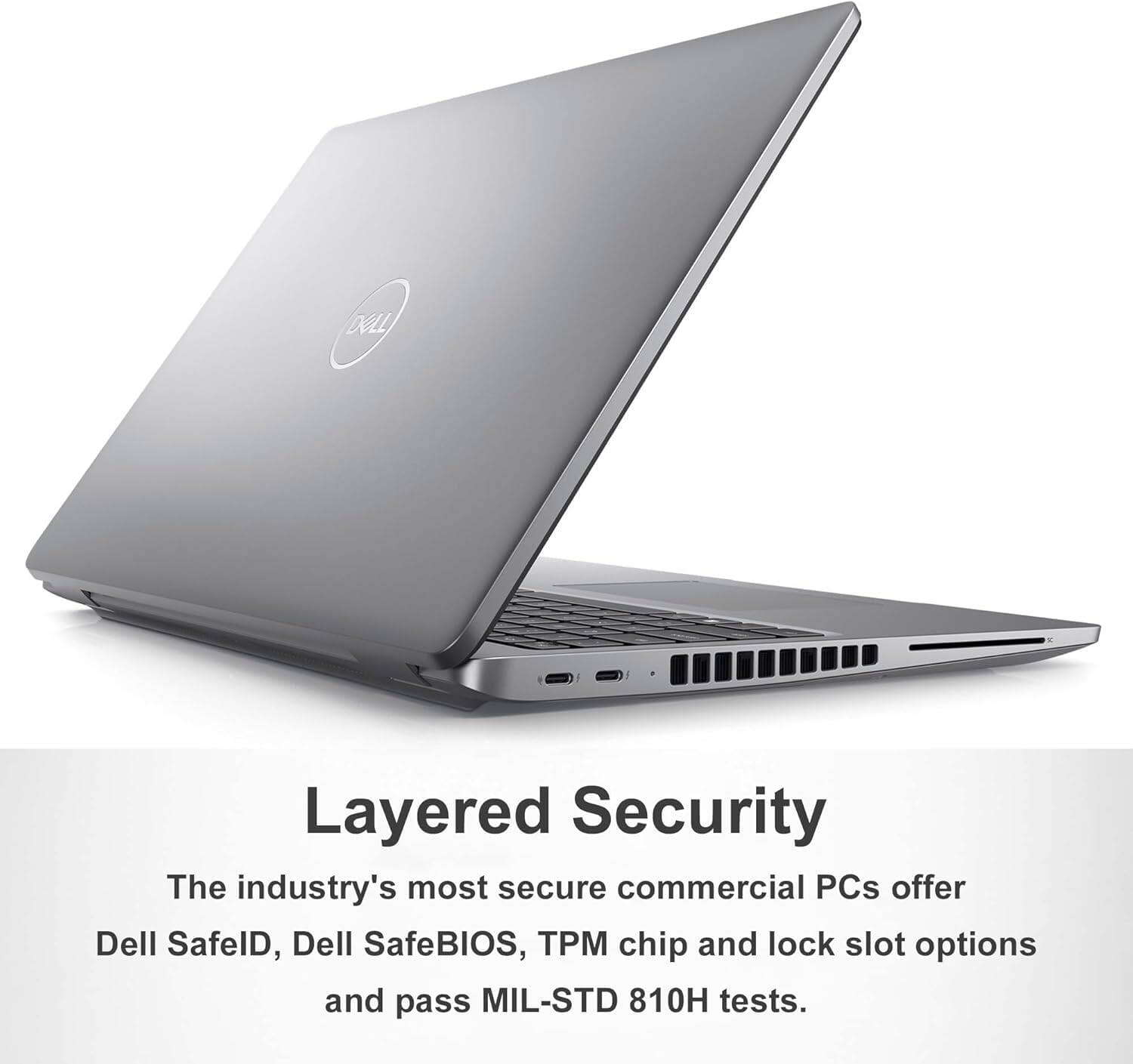 Layered Security

The industry's most secure commercial PCs offer Dell SafelD, Dell SafeBIOS, TPM chip and lock slot options and pass MIL-STD 810H tests.