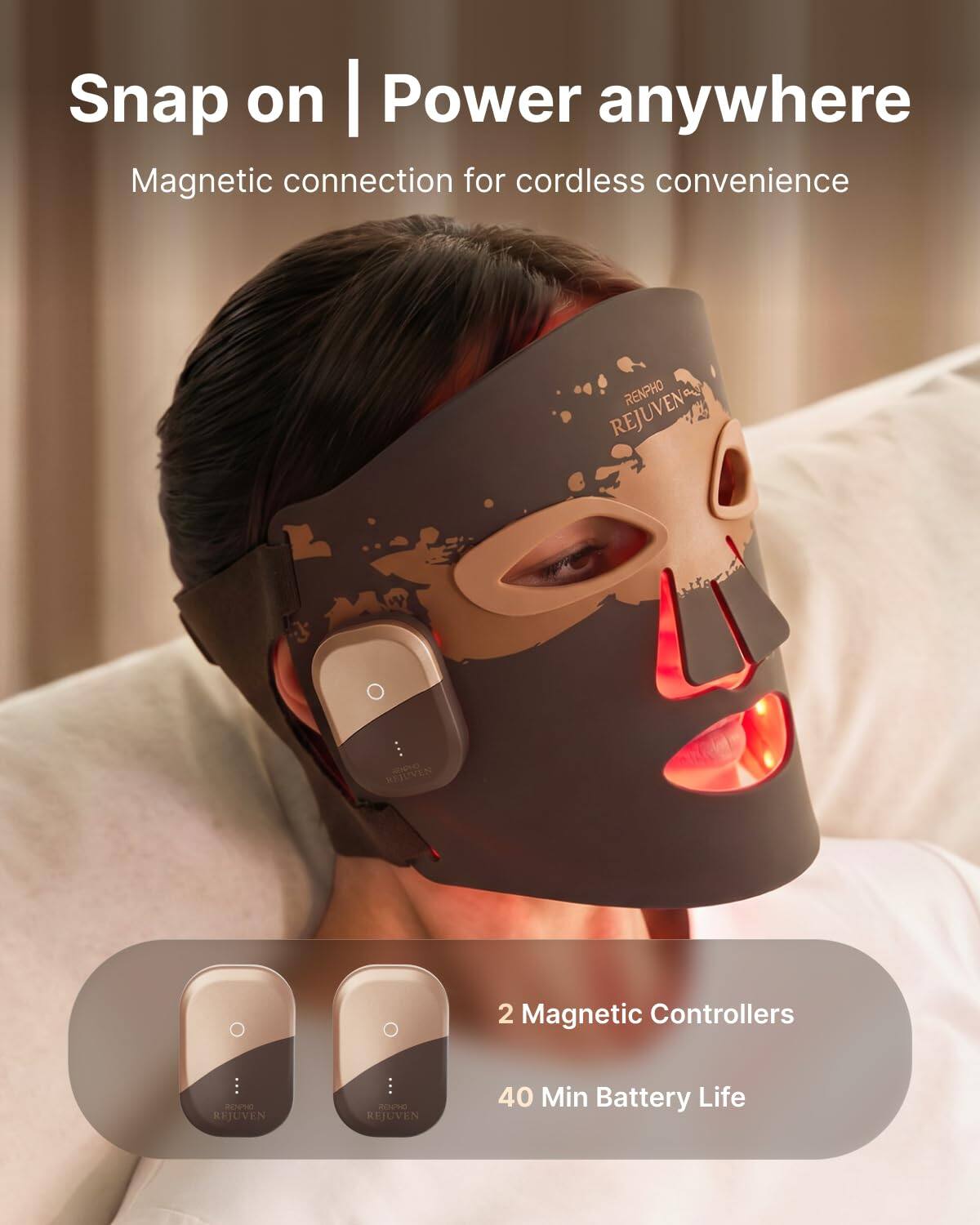 Snap on | Power anywhere  
Magnetic connection for cordless convenience  

RENPHO REJUVEN  
REJUVEN SENDIO  
2 Magnetic Controllers  
RENPHO REJUVEN  
40 Min Battery Life