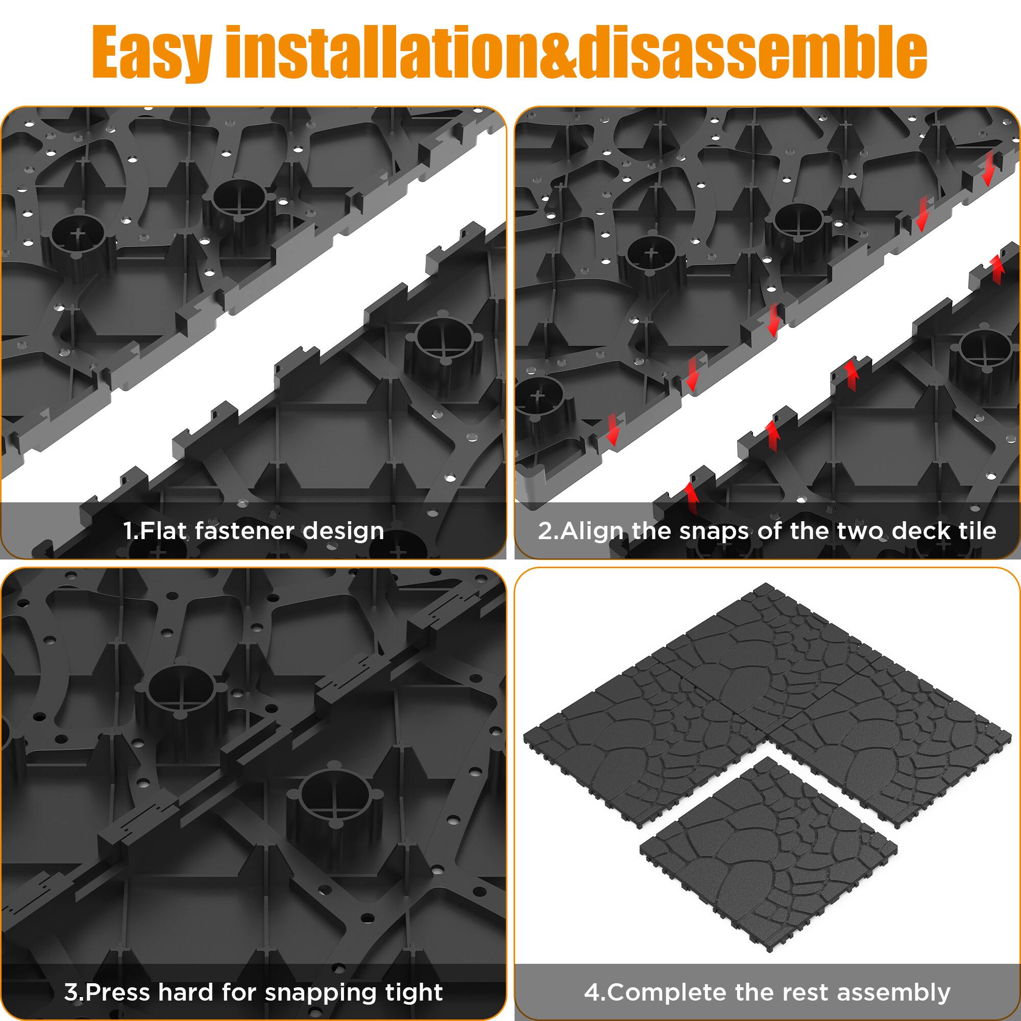 Easy installation & disassemble

1. Flat fastener design
2. Align the snaps of the two deck tile
3. Press hard for snapping tight
4. Complete the rest assembly
