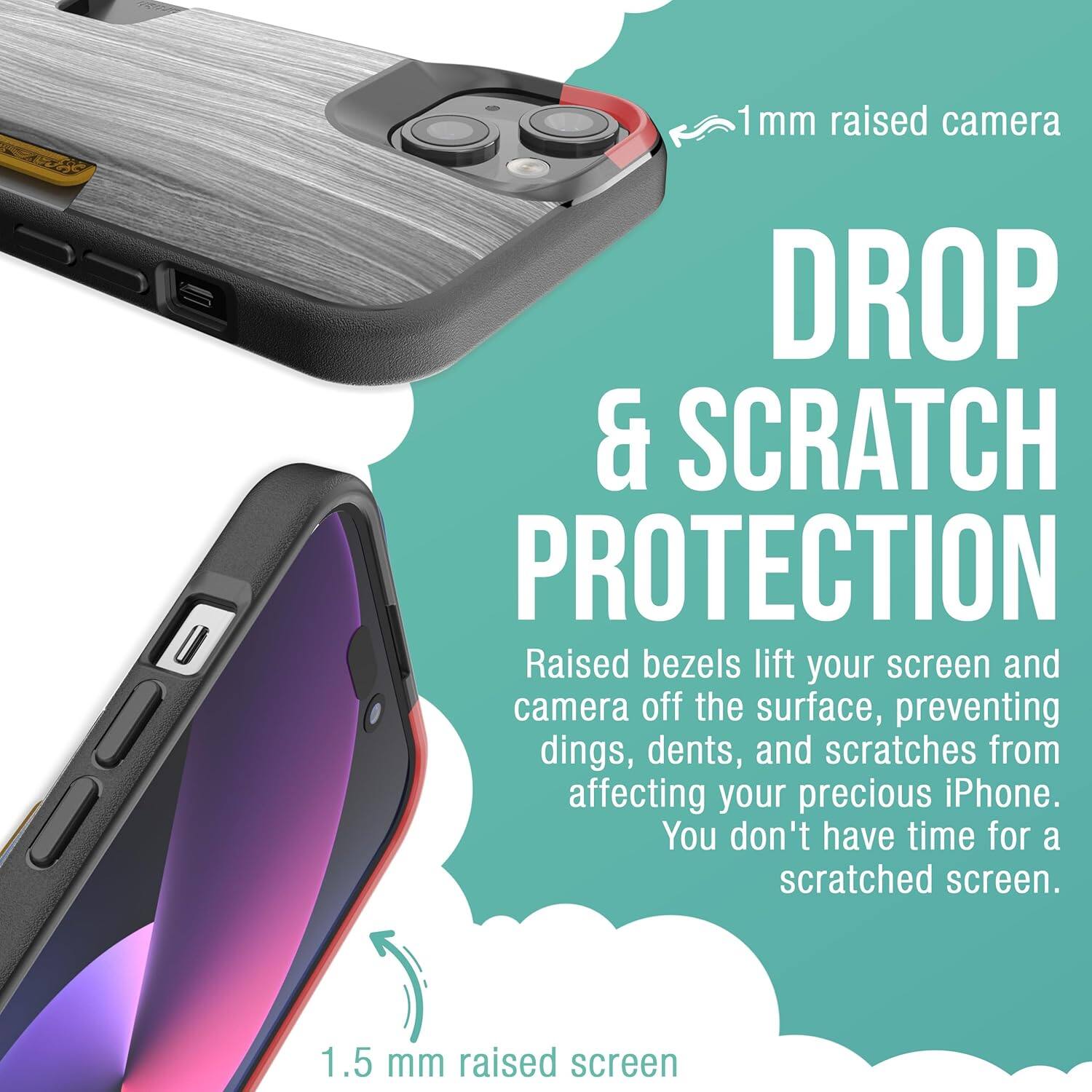 1 mm raised camera  
DROP & SCRATCH PROTECTION  
Raised bezels lift your screen and camera off the surface, preventing dings, dents, and scratches from affecting your precious iPhone. You don't have time for a scratched screen.  
1.5 mm raised screen