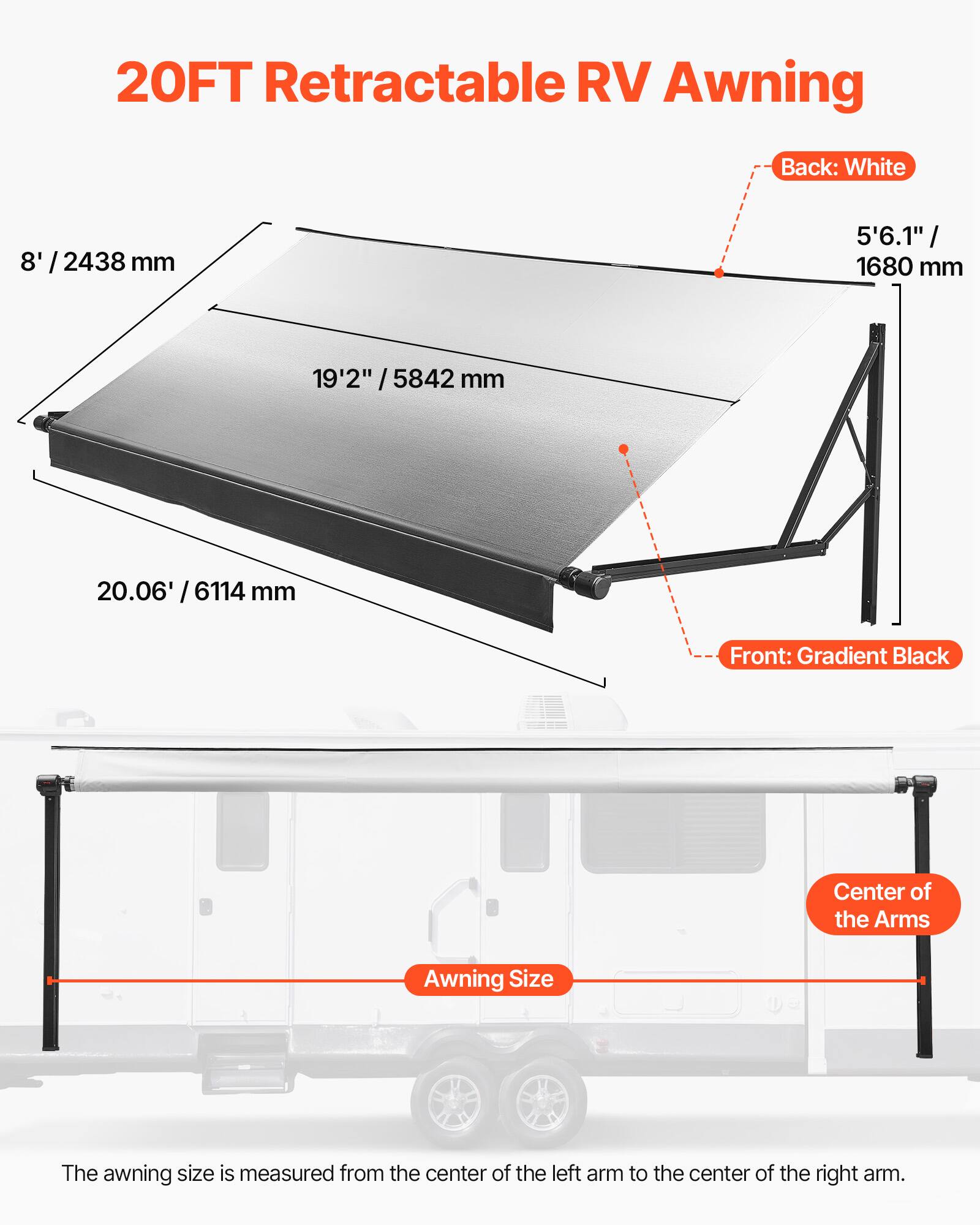 20FT Retractable RV Awning

Back: White
8' / 2438 mm
5'6.1" / 1680 mm
19'2" / 5842 mm
20.06' / 6114 mm

Front: Gradient Black

Center of the Arms

Awning Size

The awning size is measured from the center of the left arm to the center of the right arm.