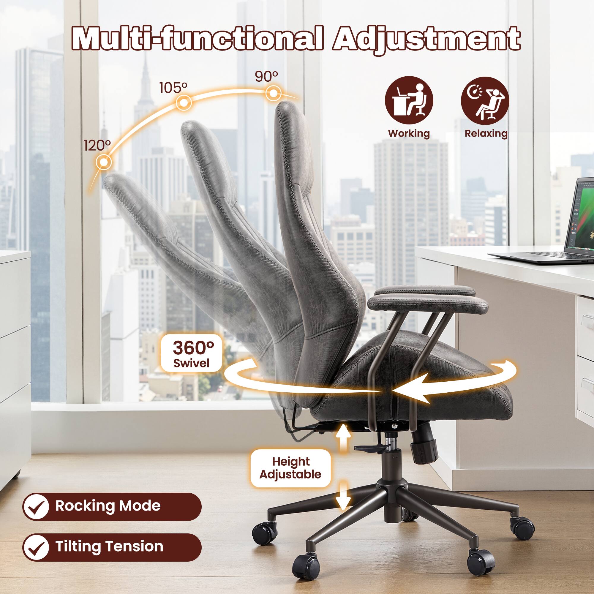 Multi-functional Adjustment

90° 105° 120°

Working Relaxing

360° Swivel

Height Adjustable

Rocking Mode

Tilting Tension