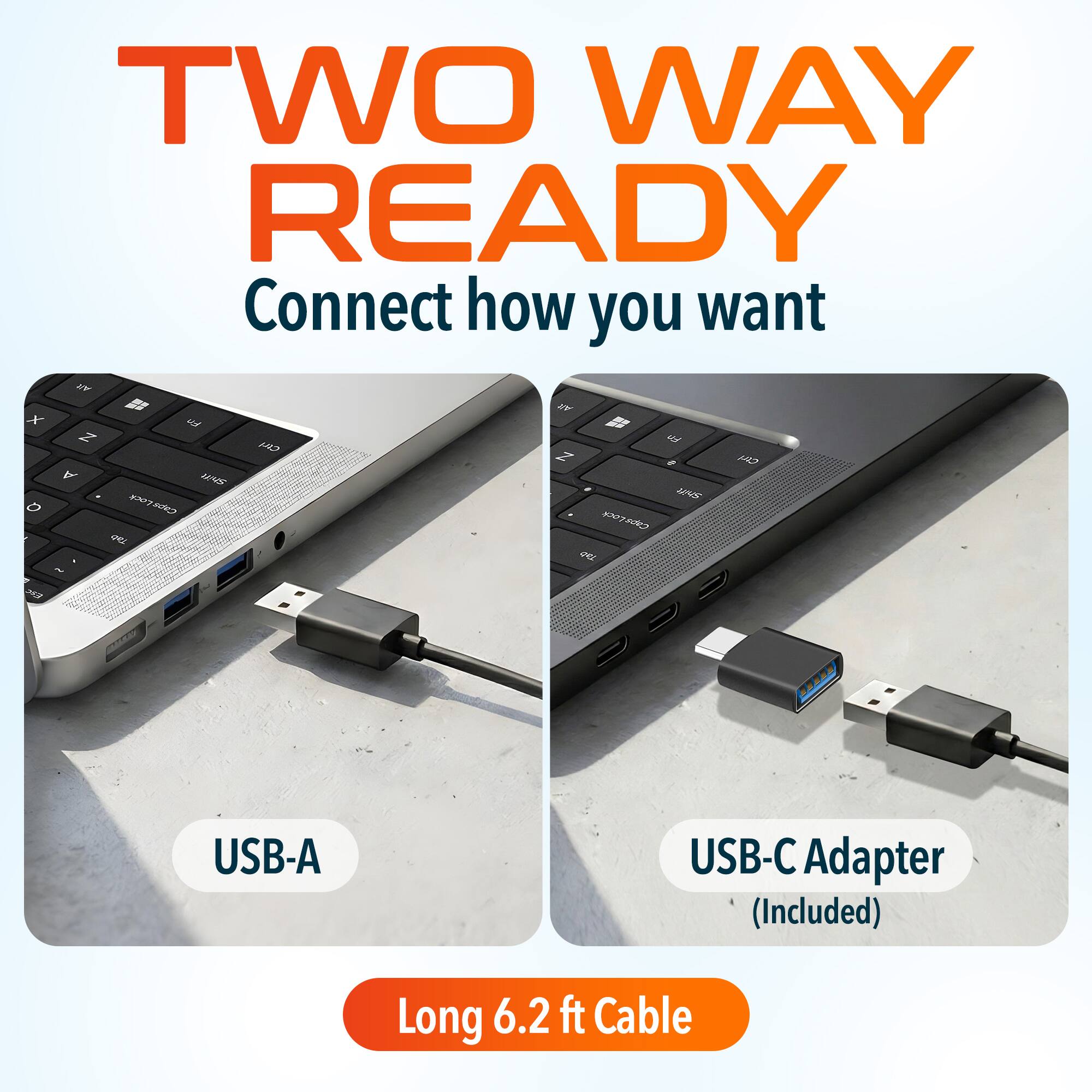 TWO WAY READY  
Connect how you want  

USB-A  

USB-C Adapter (Included)  

Long 6.2 ft Cable