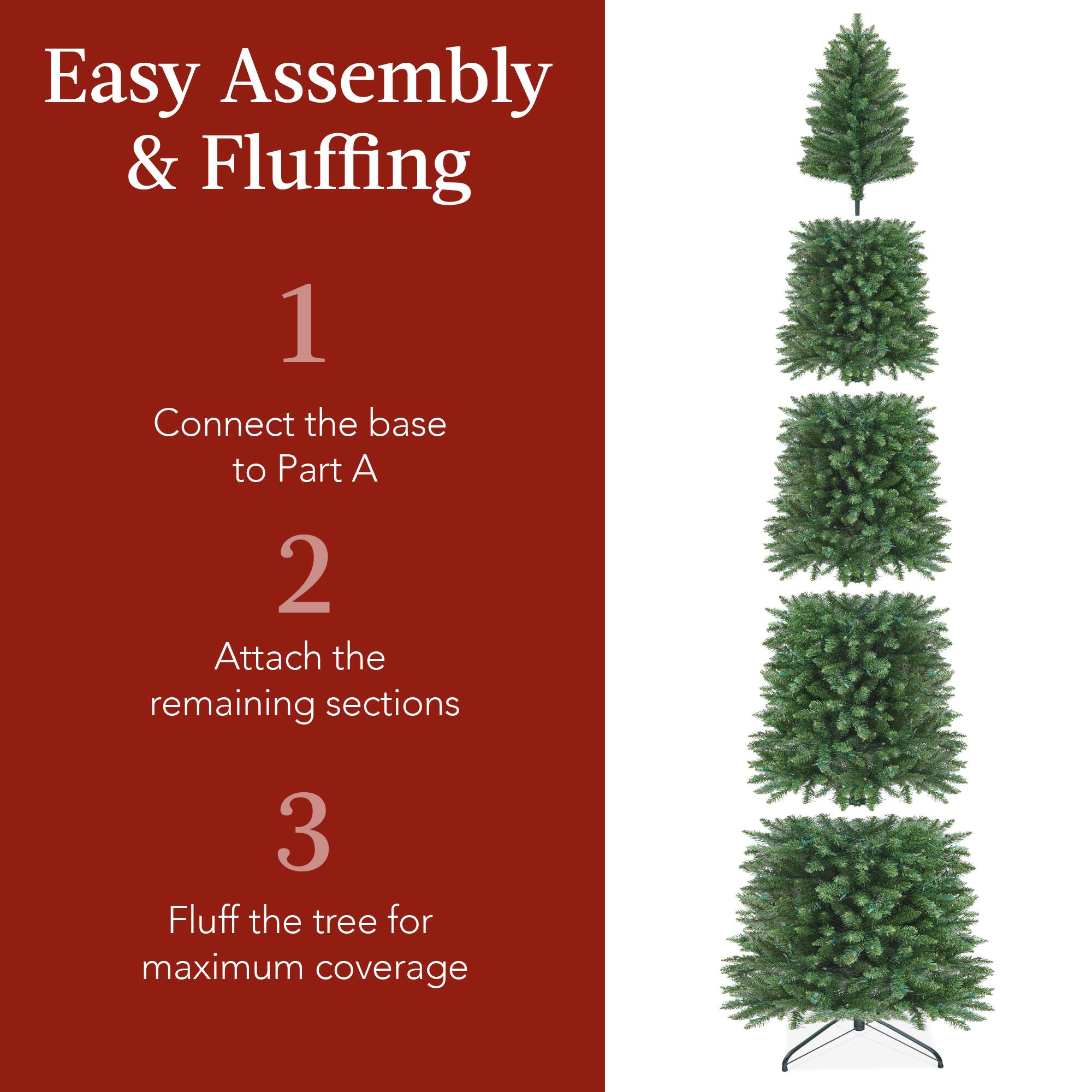 Easy Assembly & Fluffing

1. Connect the base to Part A

2. Attach the remaining sections

3. Fluff the tree for maximum coverage