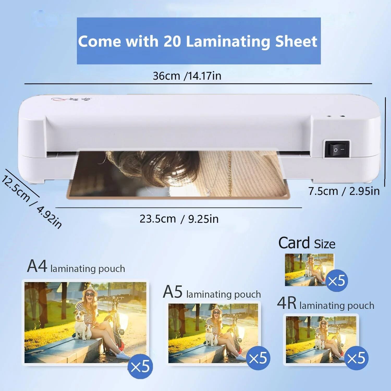 Come with 20 Laminating Sheet

36cm / 14.17in

12.5cm / 4.92in

23.5cm / 9.25in

7.5cm / 2.95in

A4 laminating pouch x5

A5 laminating pouch x5

Card Size x5

4R laminating pouch x5