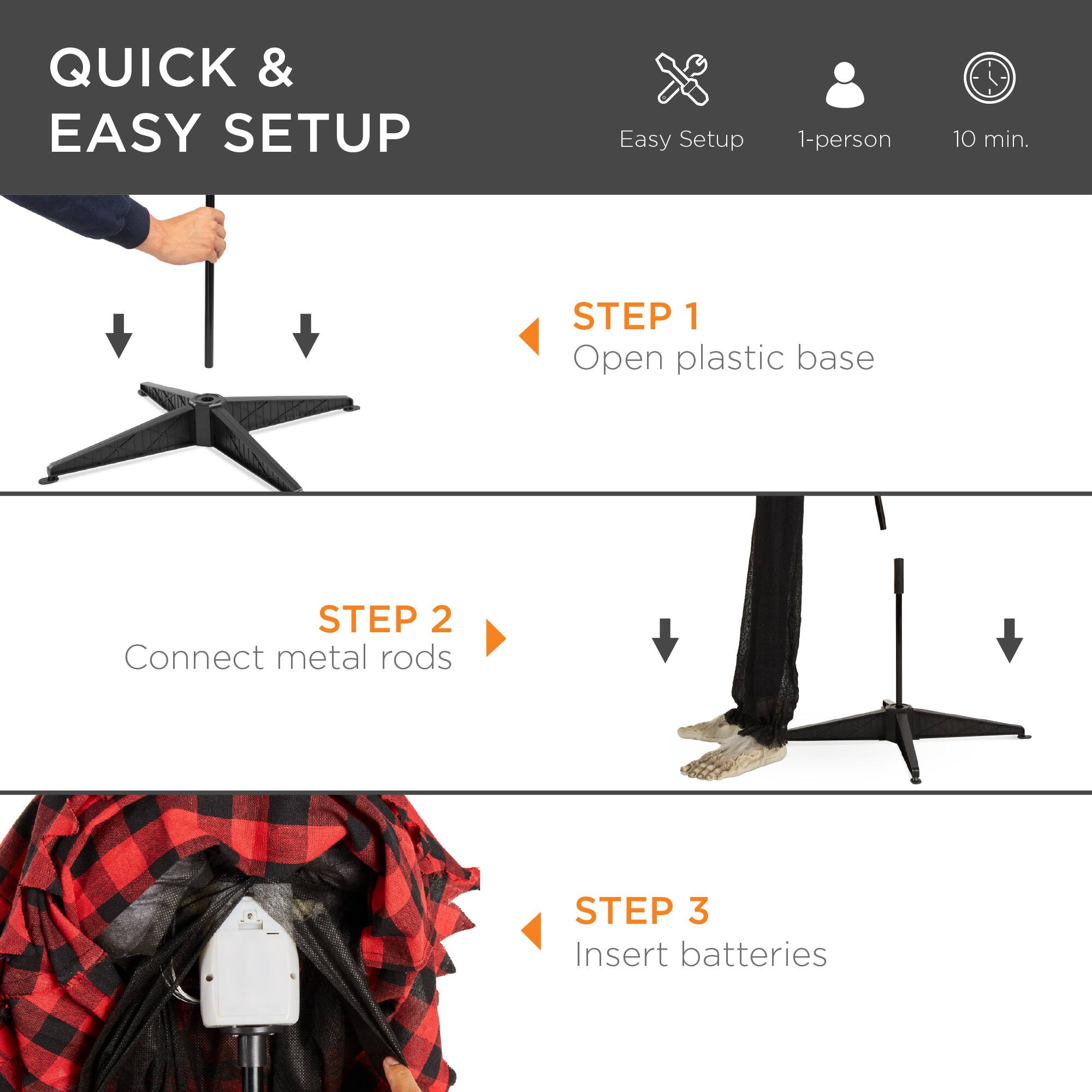 QUICK & EASY SETUP

Easy Setup
1-person
10 min.

STEP 1
Open plastic base

STEP 2
Connect metal rods

STEP 3
Insert batteries
