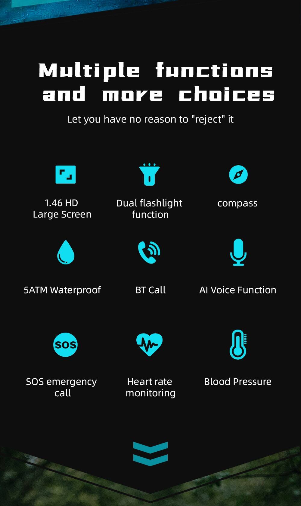Multiple functions and more choices  
Let you have no reason to "reject" it  

1.46 HD Large Screen  
Dual flashlight function  
Compass  
5ATM Waterproof  
BT Call  
AI Voice Function  
SOS emergency call  
Heart rate monitoring  
Blood Pressure