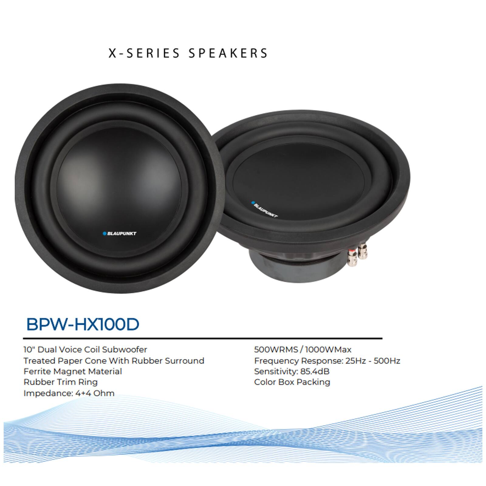 X-SERIES SPEAKERS

BLAUPUNKT BPW-HX100D

10" Dual Voice Coil Subwoofer  
Treated Paper Cone With Rubber Surround  
Ferrite Magnet Material  
Rubber Trim Ring  
Impedance: 4+4 Ohm  
500WRMS / 1000WMax  
Frequency Response: 25Hz - 500Hz  
Sensitivity: 85.4dB  
Color Box Packing