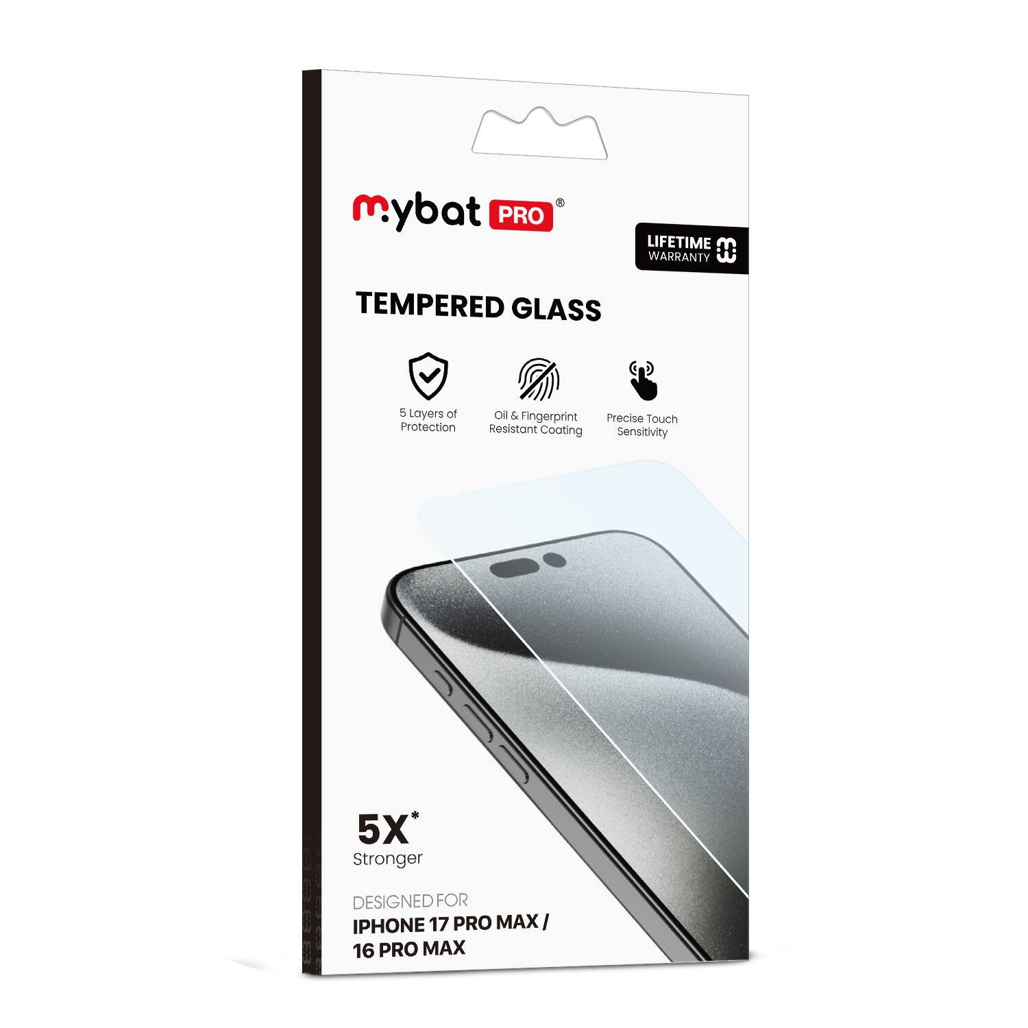 mybat PRO  
TEMPERED GLASS  

LIFETIME WARRANTY  

5 Layers of Protection  
Oil & Fingerprint Resistant Coating  
Precise Touch Sensitivity  

5X* Stronger  

DESIGNED FOR  
IPHONE 17 PRO MAX / 16 PRO MAX  

*5X Stronger