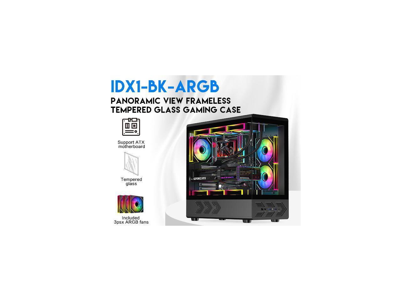 IDX1-BK-ARGB  
PANORAMIC VIEW FRAMELESS TEMPERED GLASS GAMING CASE  

- Support ATX motherboard  
- Tempered glass  
- 3psx ARGB fans  
- GEFORCE RTX