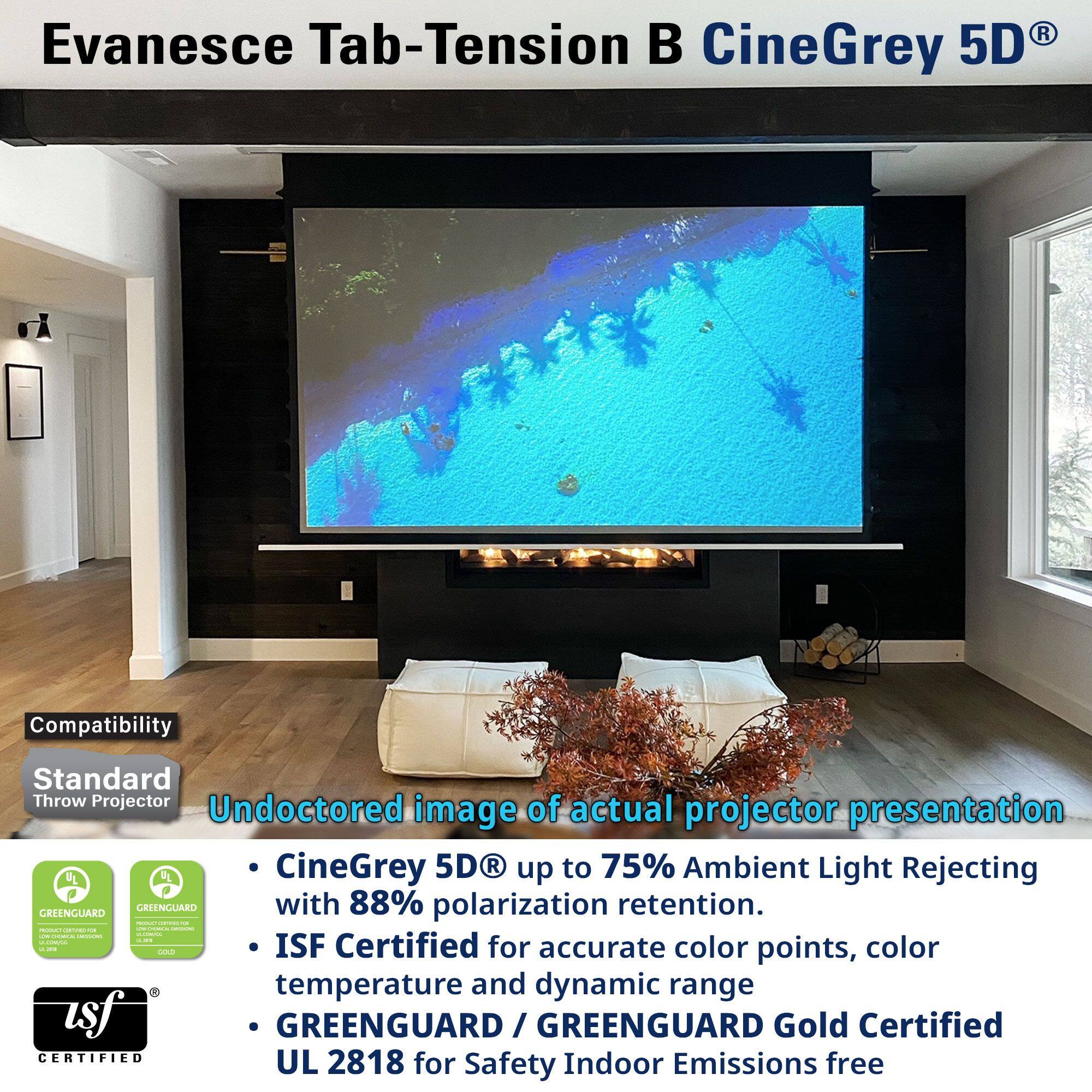 Evanesce Tab-Tension B CineGrey 5D®

Compatibility  
Standard Throw Projector

Undoctored image of actual projector presentation  
to 75% Ambient Light Rejecting  
CineGrey 5D® up to 75% Ambient Light Rejecting  
with 88% polarization retention.

- ISF Certified for accurate color points, color temperature and dynamic range
- GREENGUARD / GREENGUARD Gold Certified
- UL 2818 for Safety Indoor Emissions free

GREENGUARD  
GREENGUARD Gold Certified

ISF CERTIFIED